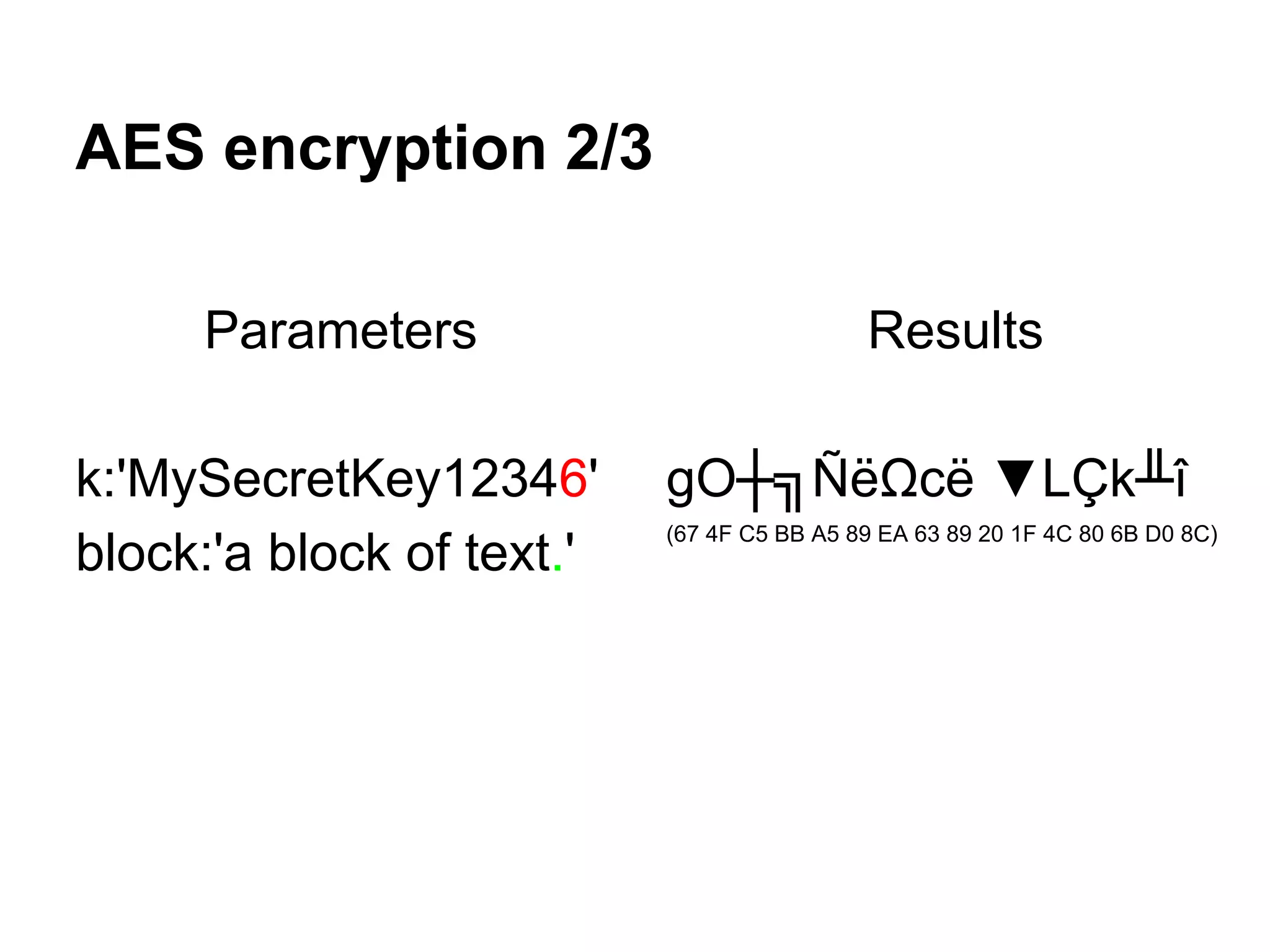 AES encryption 2/3
Parameters
k:'MySecretKey12346'
block:'a block of text.'
Results
gO┼╗ÑëΩcë ▼LÇk╨î
(67 4F C5 BB A5 89 EA 63 89 20 1F 4C 80 6B D0 8C)
 