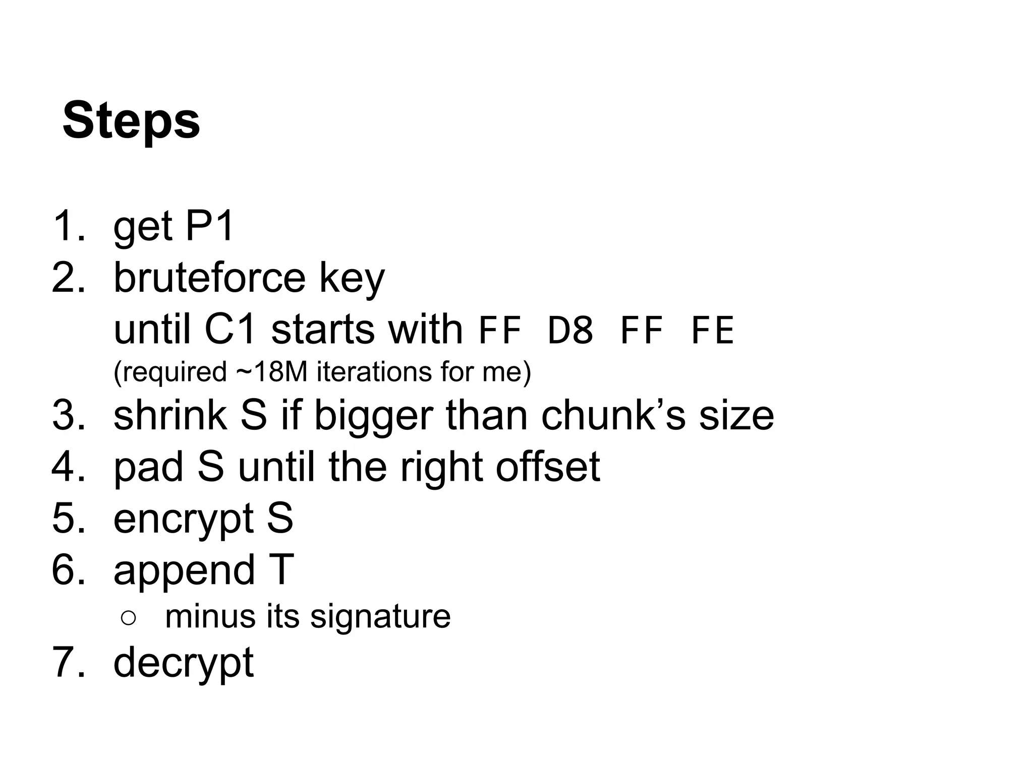 Steps
1. get P1
2. bruteforce key
until C1 starts with FF D8 FF FE
(required ~18M iterations for me)
3. shrink S if bigger than chunk’s size
4. pad S until the right offset
5. encrypt S
6. append T
○ minus its signature
7. decrypt
 