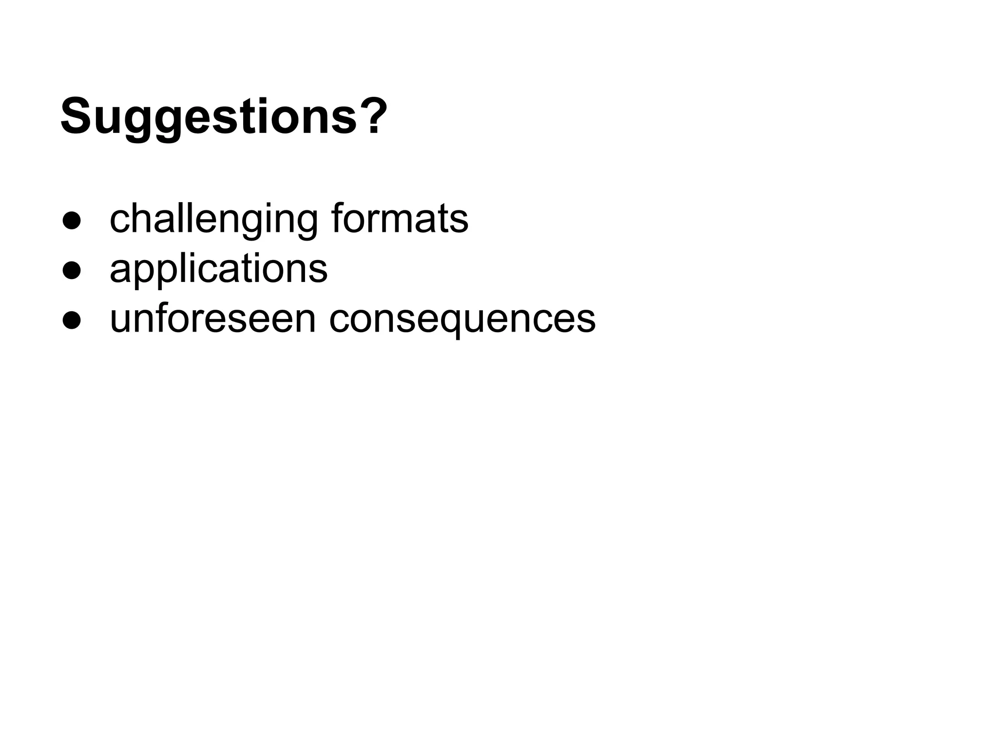 Suggestions?
● challenging formats
● applications
● unforeseen consequences
 