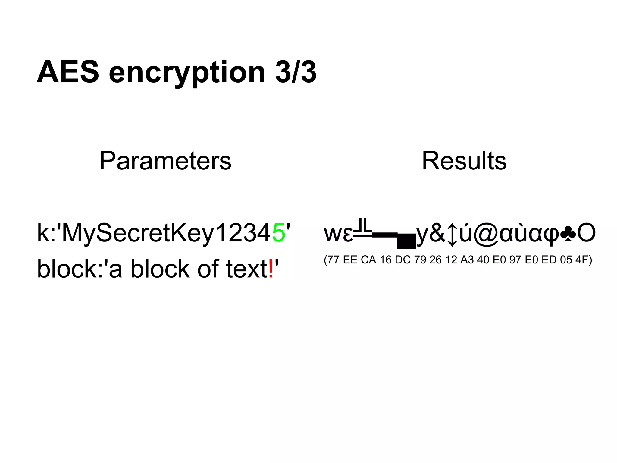 AES encryption 3/3
Parameters
k:'MySecretKey12345'
block:'a block of text!'
Results
wε╩▬▄y&↕ú@αùαφ♣O
(77 EE CA 16 DC 79 26 12 A3 40 E0 97 E0 ED 05 4F)
 