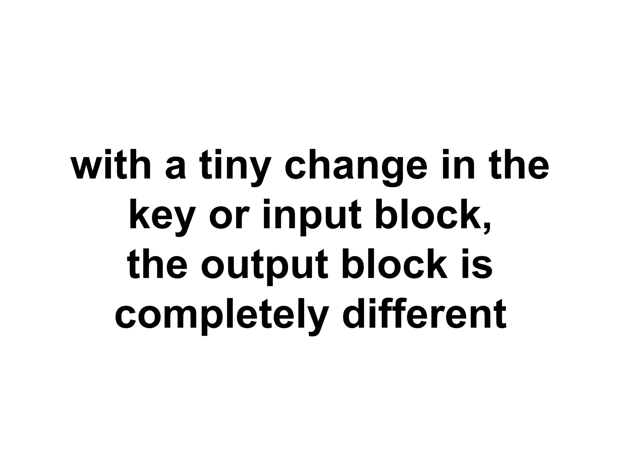 with a tiny change in the
key or input block,
the output block is
completely different
 