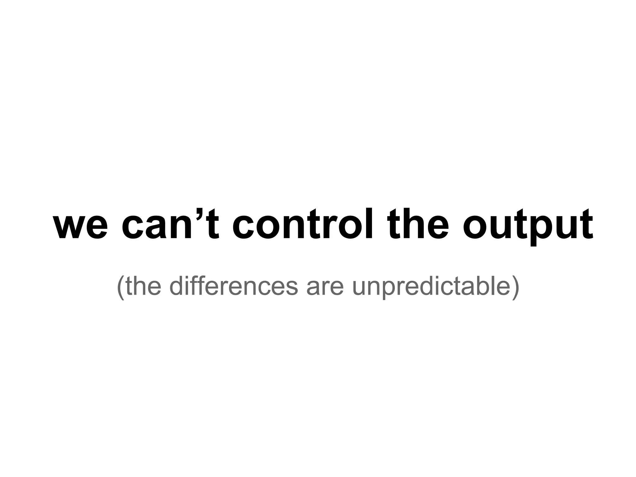 we can’t control the output
(the differences are unpredictable)
 