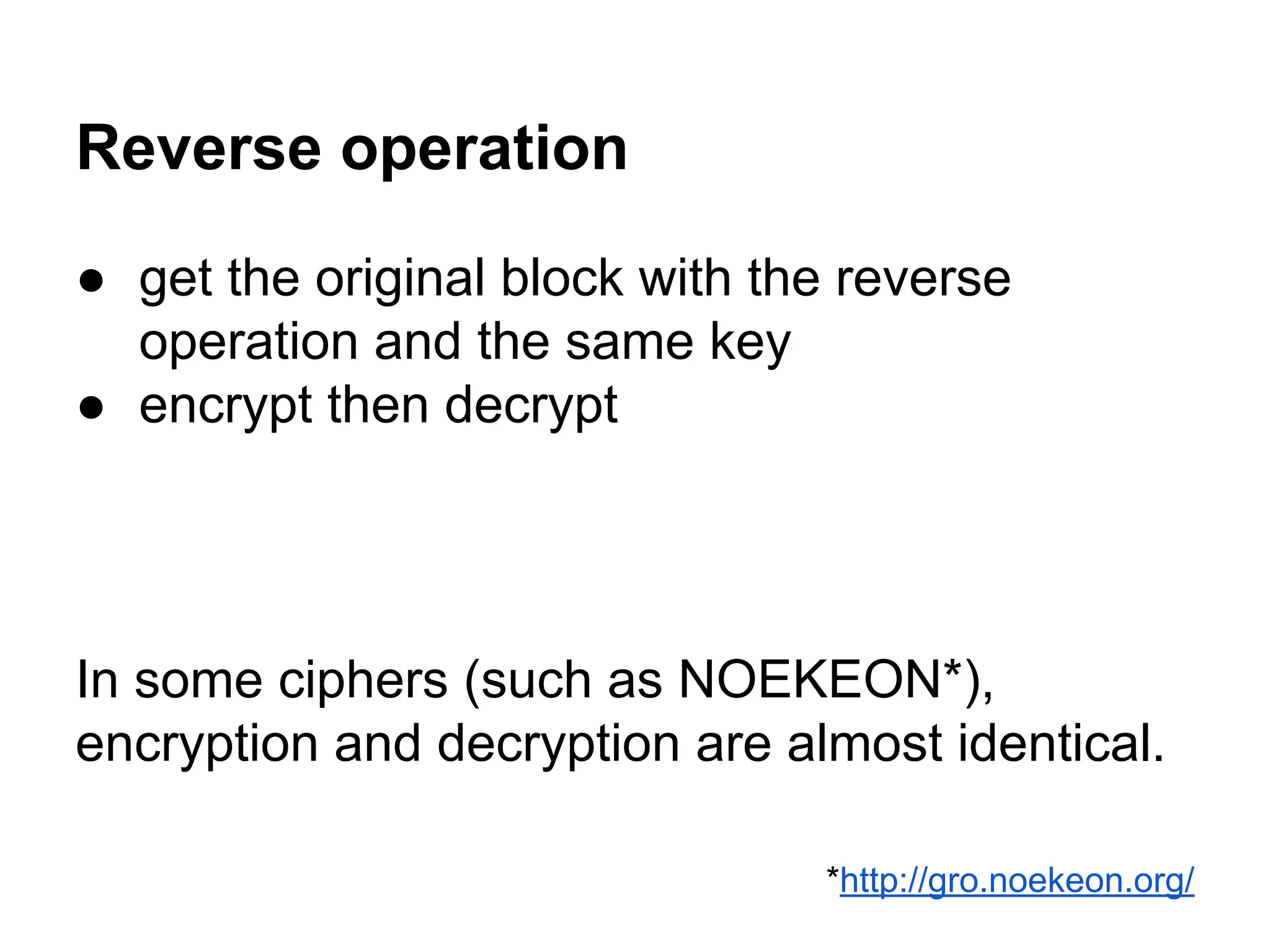 Reverse operation
● get the original block with the reverse
operation and the same key
● encrypt then decrypt
In some ciphers (such as NOEKEON*),
encryption and decryption are almost identical.
*http://gro.noekeon.org/
 