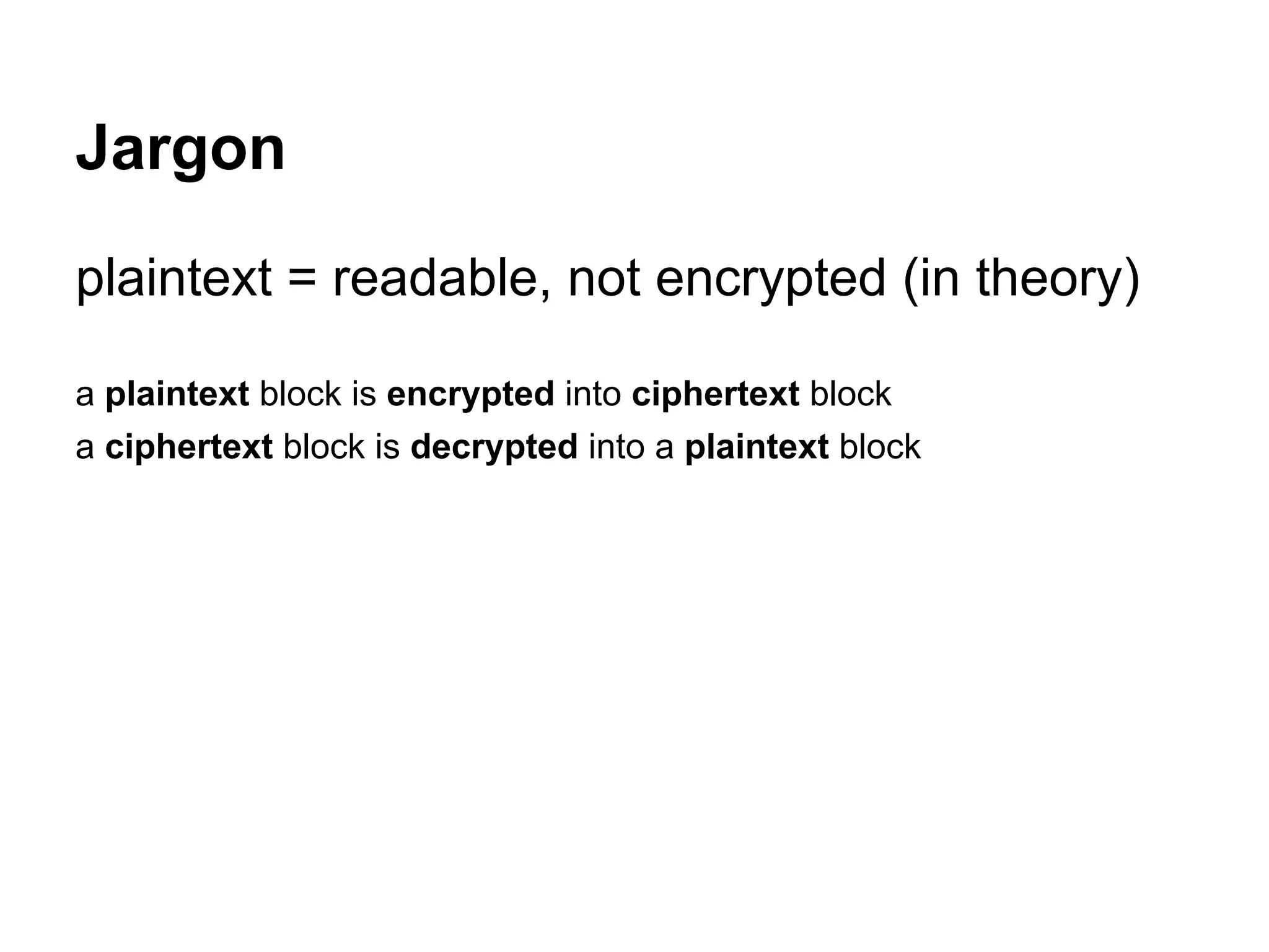 Jargon
plaintext = readable, not encrypted (in theory)
a plaintext block is encrypted into ciphertext block
a ciphertext block is decrypted into a plaintext block
 