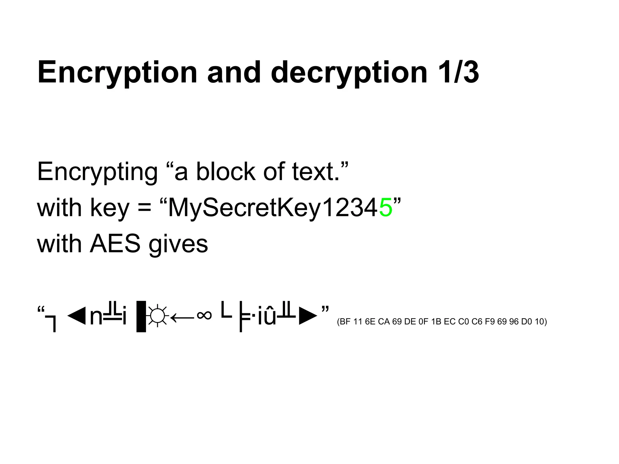 Encryption and decryption 1/3
Encrypting “a block of text.”
with key = “MySecretKey12345”
with AES gives
“┐◄n╩i▐☼←∞└╞∙iû╨►” (BF 11 6E CA 69 DE 0F 1B EC C0 C6 F9 69 96 D0 10)
 