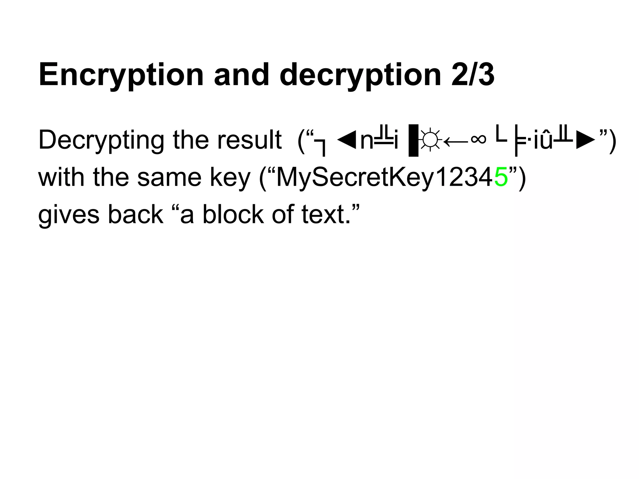 Encryption and decryption 2/3
Decrypting the result (“┐◄n╩i▐☼←∞└╞∙iû╨►”)
with the same key (“MySecretKey12345”)
gives back “a block of text.”
 