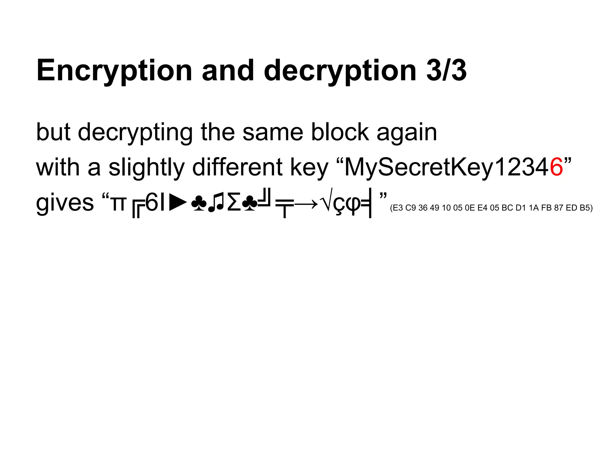 Encryption and decryption 3/3
but decrypting the same block again
with a slightly different key “MySecretKey12346”
gives “π╔6I►♣♫Σ♣╝╤→√çφ╡”(E3 C9 36 49 10 05 0E E4 05 BC D1 1A FB 87 ED B5)
 