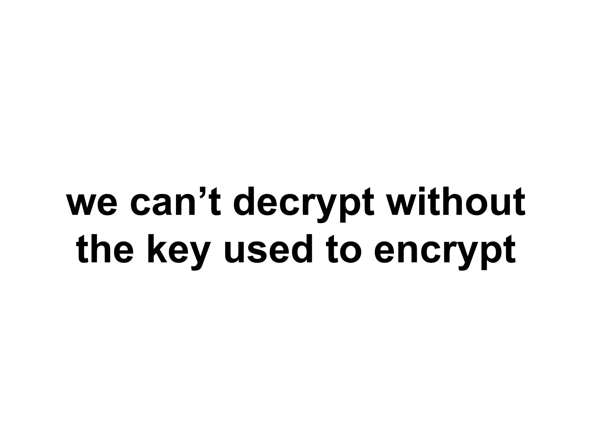 we can’t decrypt without
the key used to encrypt
 