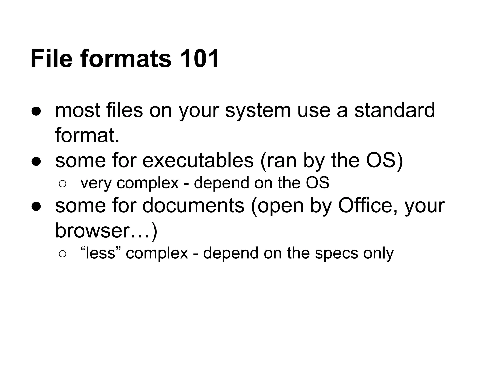 File formats 101
● most files on your system use a standard
format.
● some for executables (ran by the OS)
○ very complex - depend on the OS
● some for documents (open by Office, your
browser…)
○ “less” complex - depend on the specs only
 