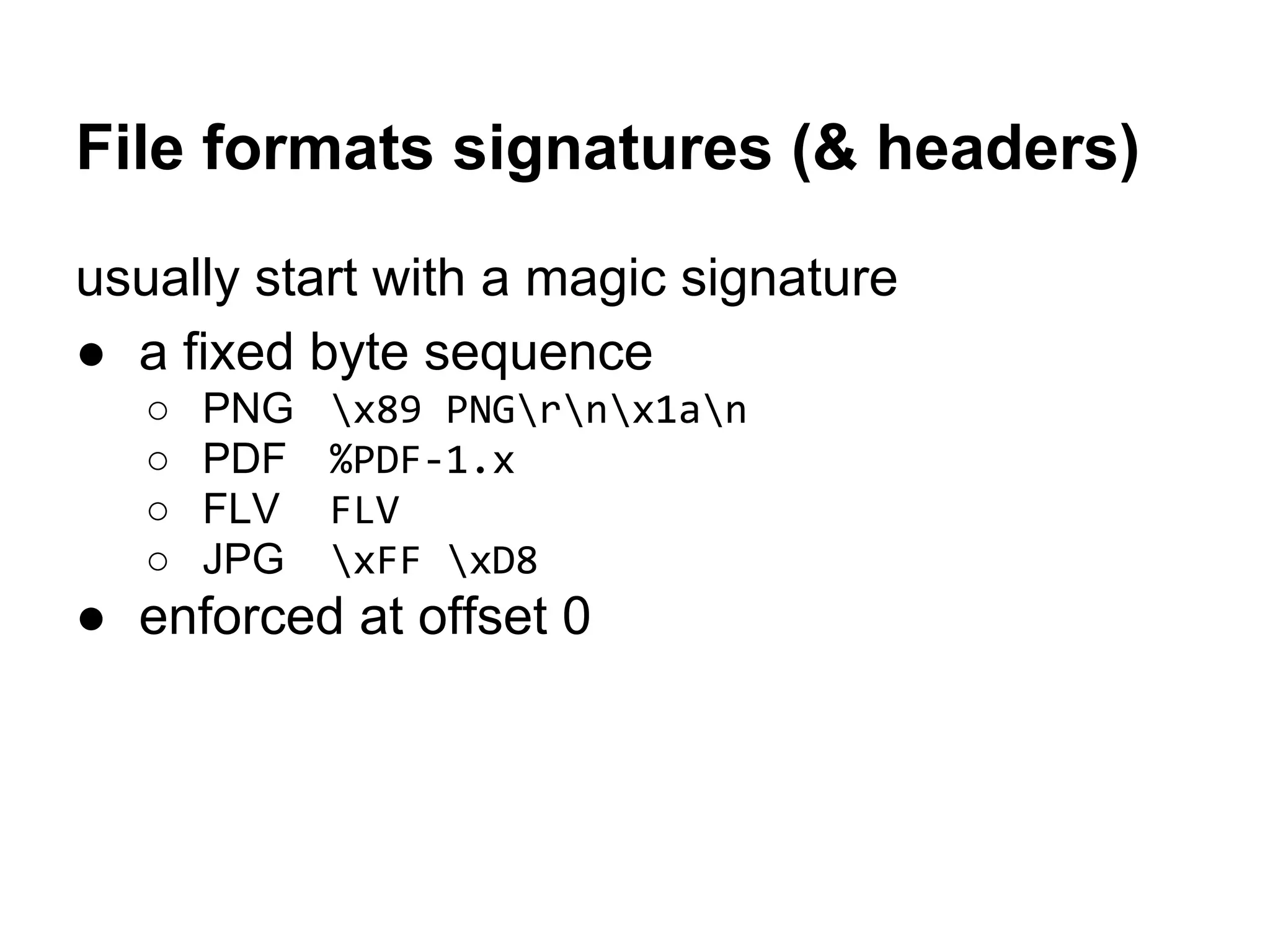 File formats signatures (& headers)
usually start with a magic signature
● a fixed byte sequence
○ PNG x89 PNGrnx1an
○ PDF %PDF-1.x
○ FLV FLV
○ JPG xFF xD8
● enforced at offset 0
 