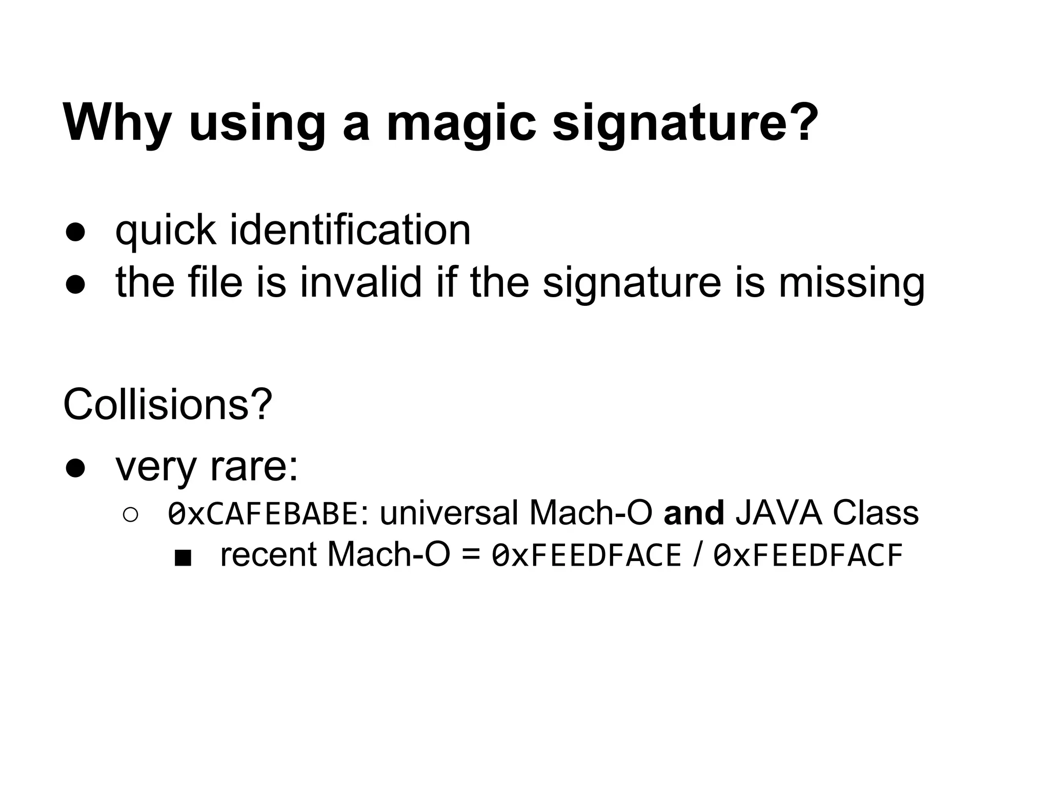 Why using a magic signature?
● quick identification
● the file is invalid if the signature is missing
Collisions?
● very rare:
○ 0xCAFEBABE: universal Mach-O and JAVA Class
■ recent Mach-O = 0xFEEDFACE / 0xFEEDFACF
 