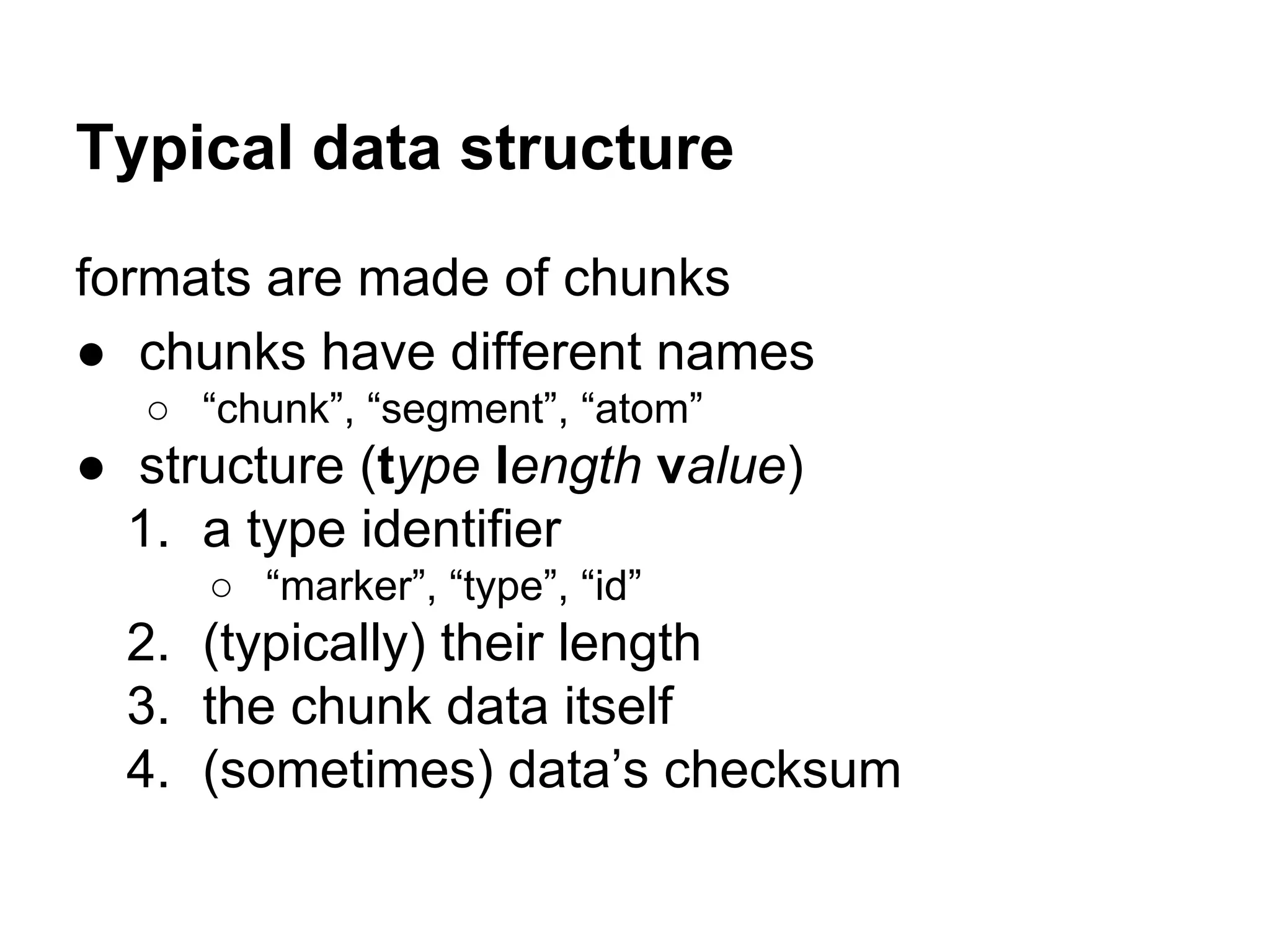 Typical data structure
formats are made of chunks
● chunks have different names
○ “chunk”, “segment”, “atom”
● structure (type length value)
1. a type identifier
○ “marker”, “type”, “id”
2. (typically) their length
3. the chunk data itself
4. (sometimes) data’s checksum
 