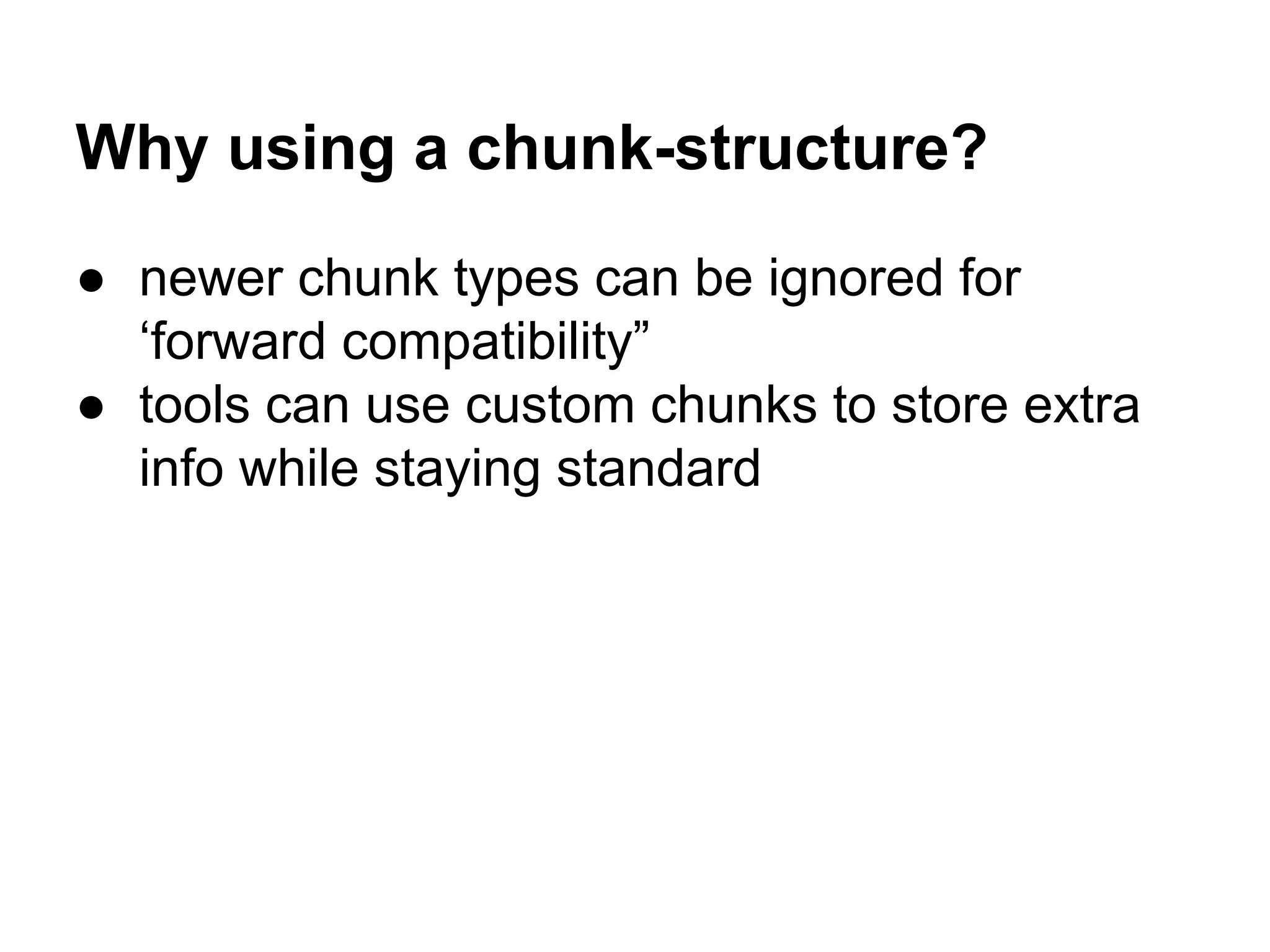 Why using a chunk-structure?
● newer chunk types can be ignored for
‘forward compatibility”
● tools can use custom chunks to store extra
info while staying standard
 