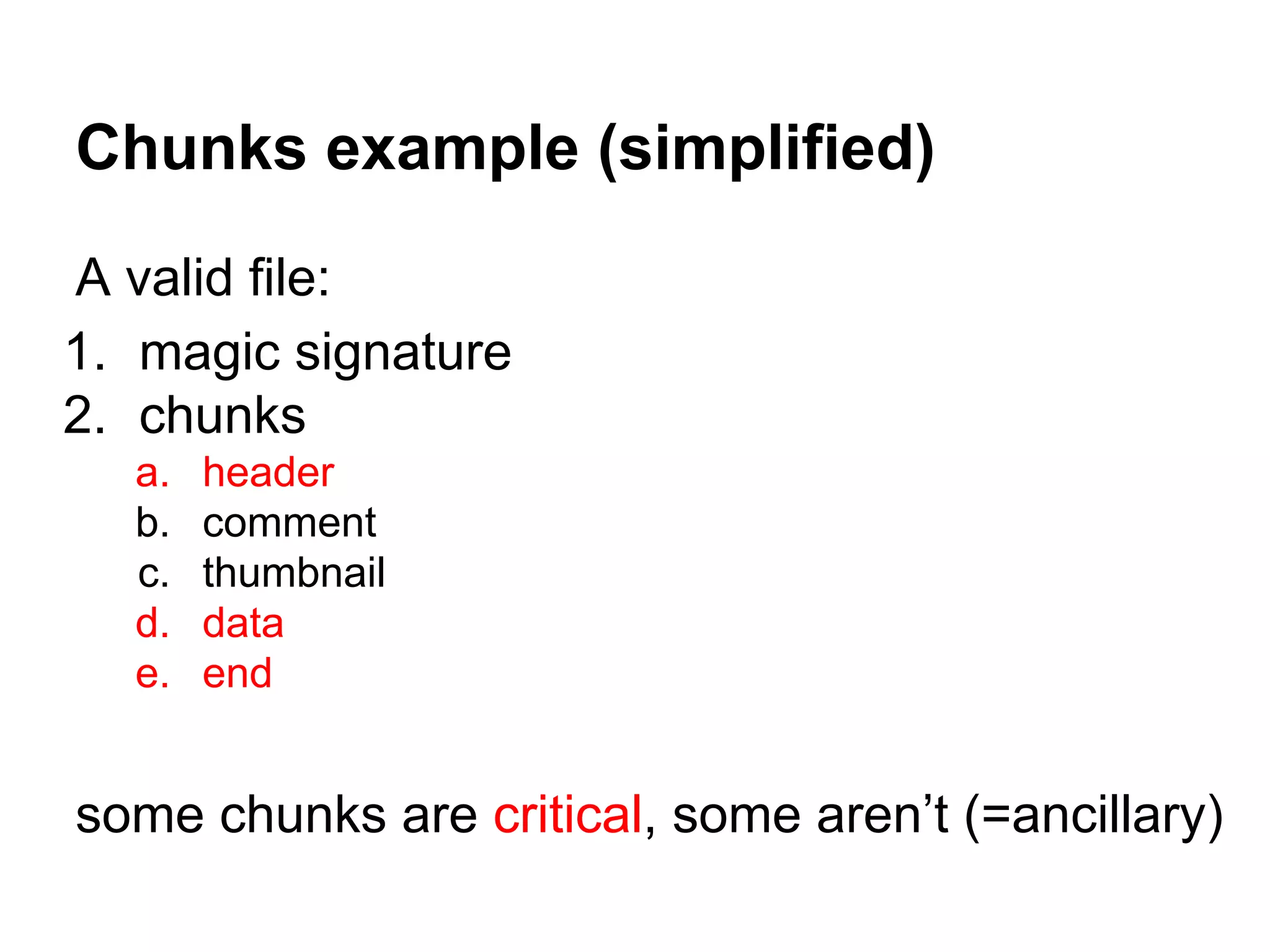 Chunks example (simplified)
A valid file:
1. magic signature
2. chunks
a. header
b. comment
c. thumbnail
d. data
e. end
some chunks are critical, some aren’t (=ancillary)
 