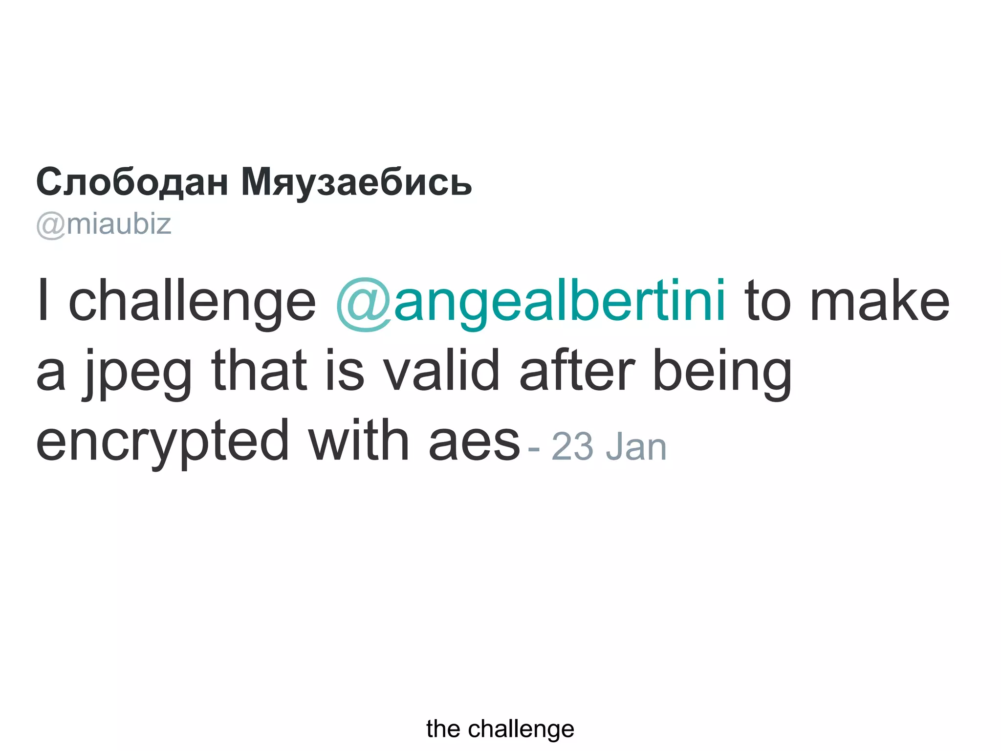 the challenge
Слободан Мяузаебись
@miaubiz
I challenge @angealbertini to make
a jpeg that is valid after being
encrypted with aes- 23 Jan
 