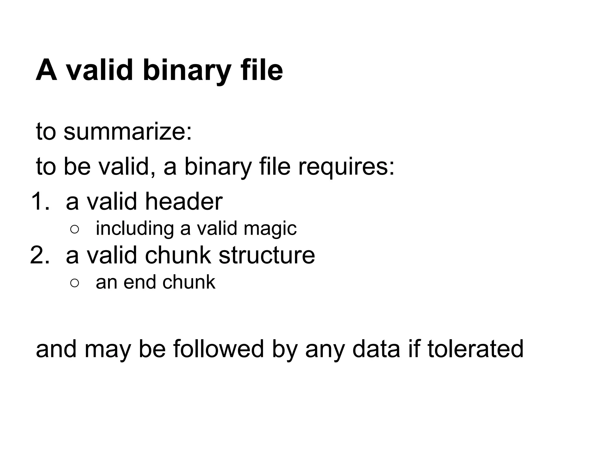 A valid binary file
to summarize:
to be valid, a binary file requires:
1. a valid header
○ including a valid magic
2. a valid chunk structure
○ an end chunk
and may be followed by any data if tolerated
 