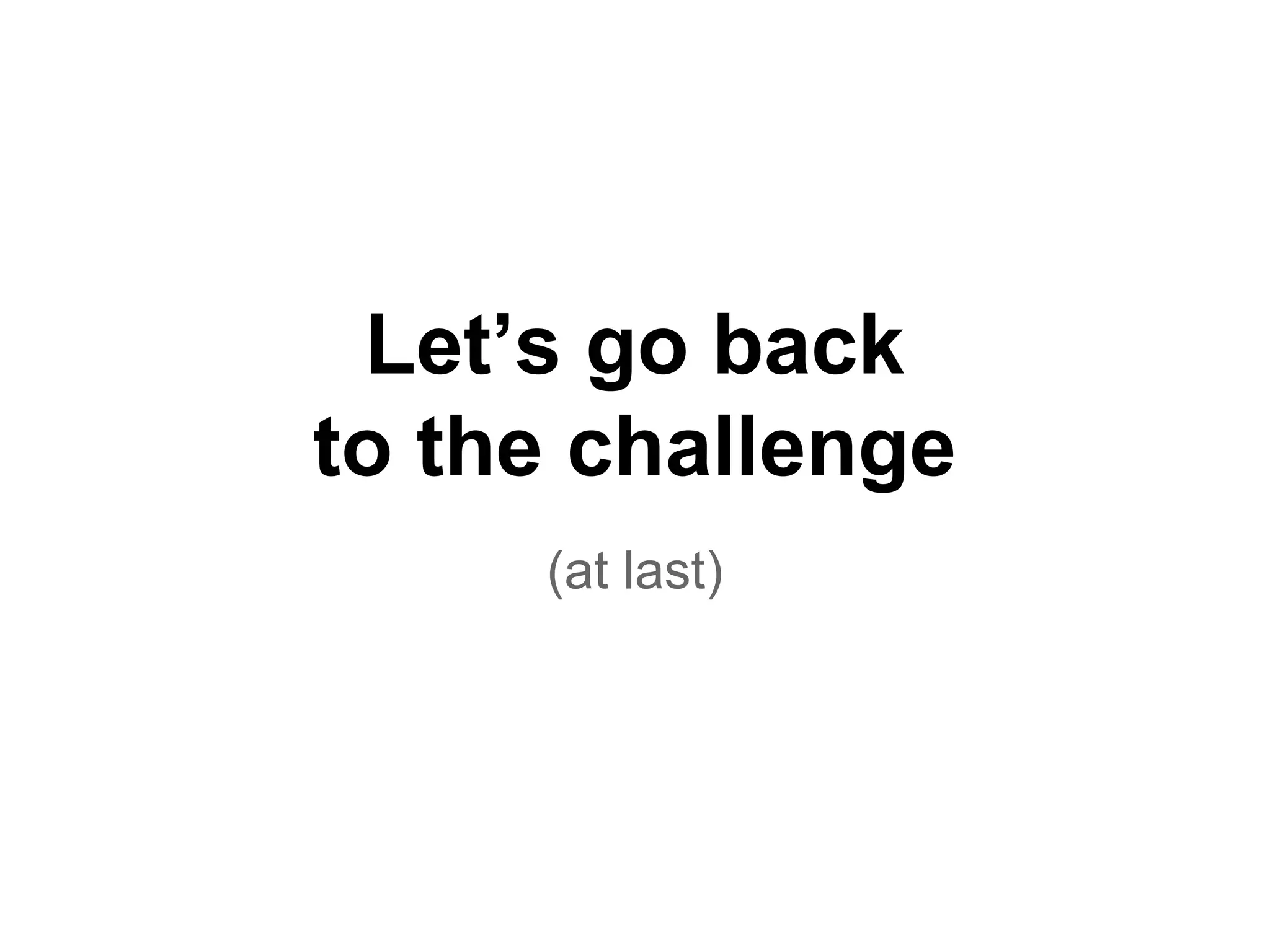 Let’s go back
to the challenge
(at last)
 