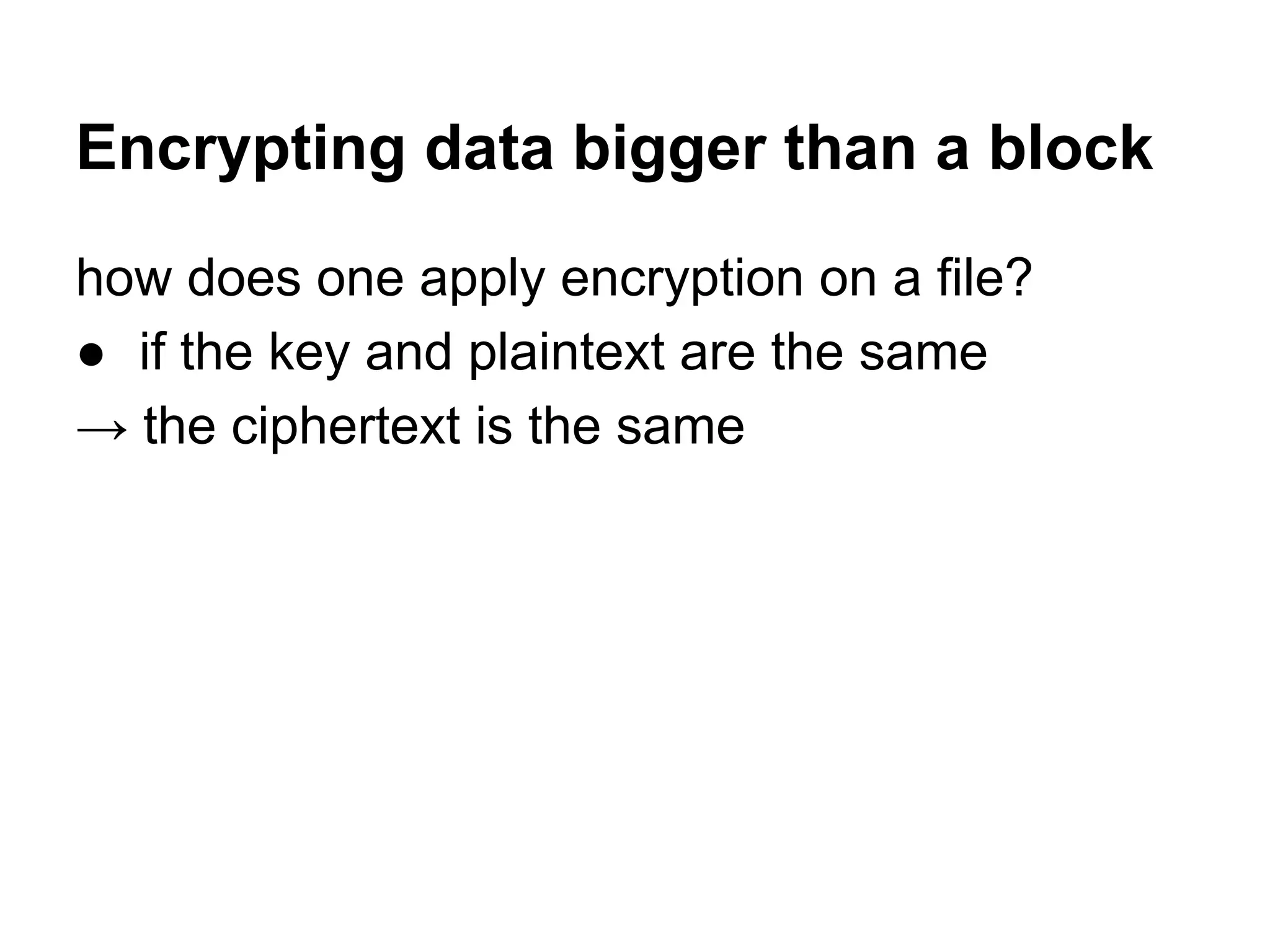 Encrypting data bigger than a block
how does one apply encryption on a file?
● if the key and plaintext are the same
→ the ciphertext is the same
 