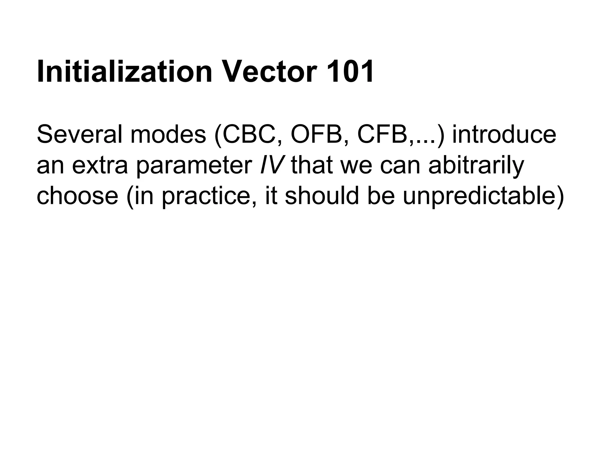 Initialization Vector 101
Several modes (CBC, OFB, CFB,...) introduce
an extra parameter IV that we can abitrarily
choose (in practice, it should be unpredictable)
 