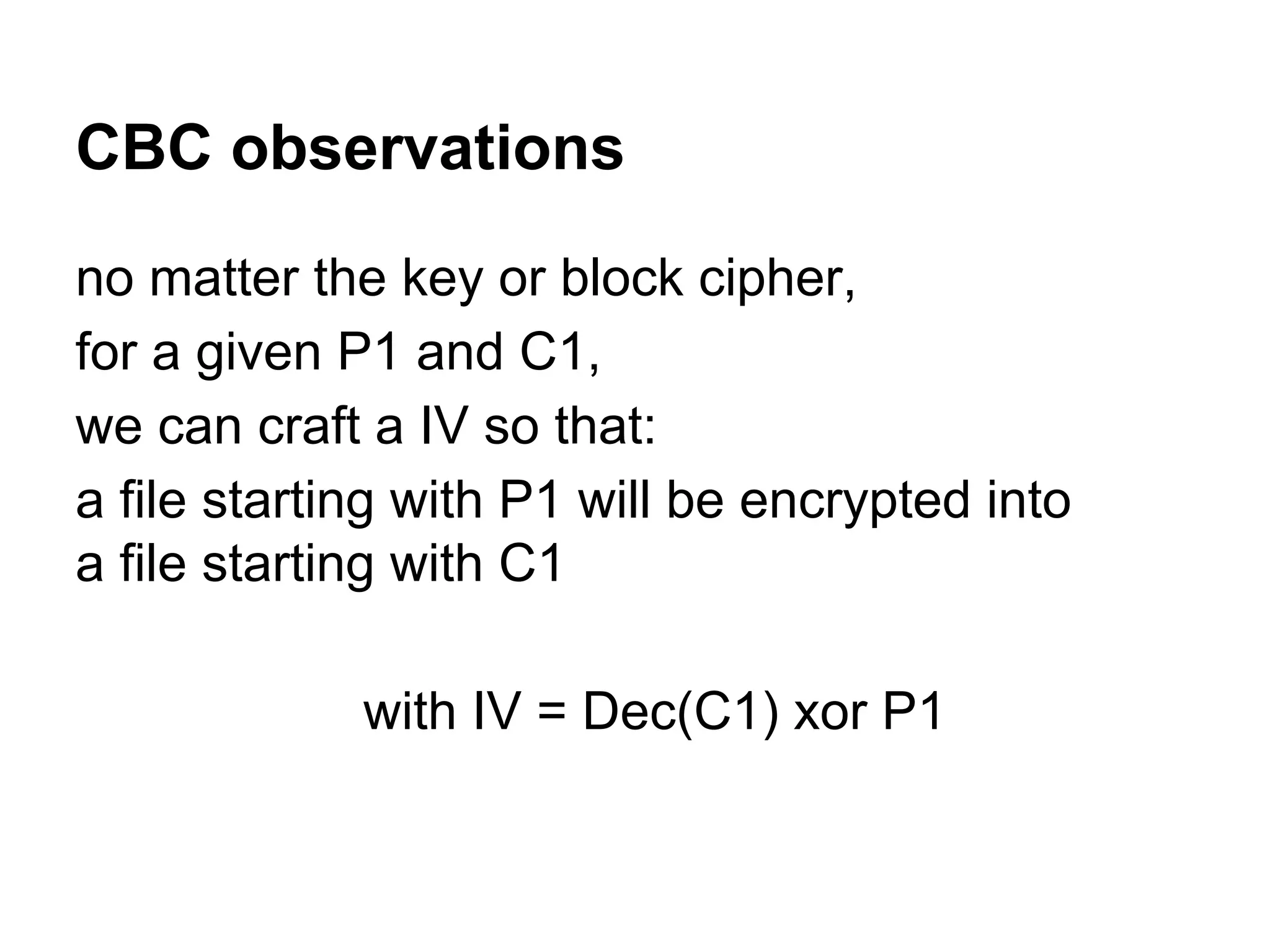 CBC observations
no matter the key or block cipher,
for a given P1 and C1,
we can craft a IV so that:
a file starting with P1 will be encrypted into
a file starting with C1
with IV = Dec(C1) xor P1
 