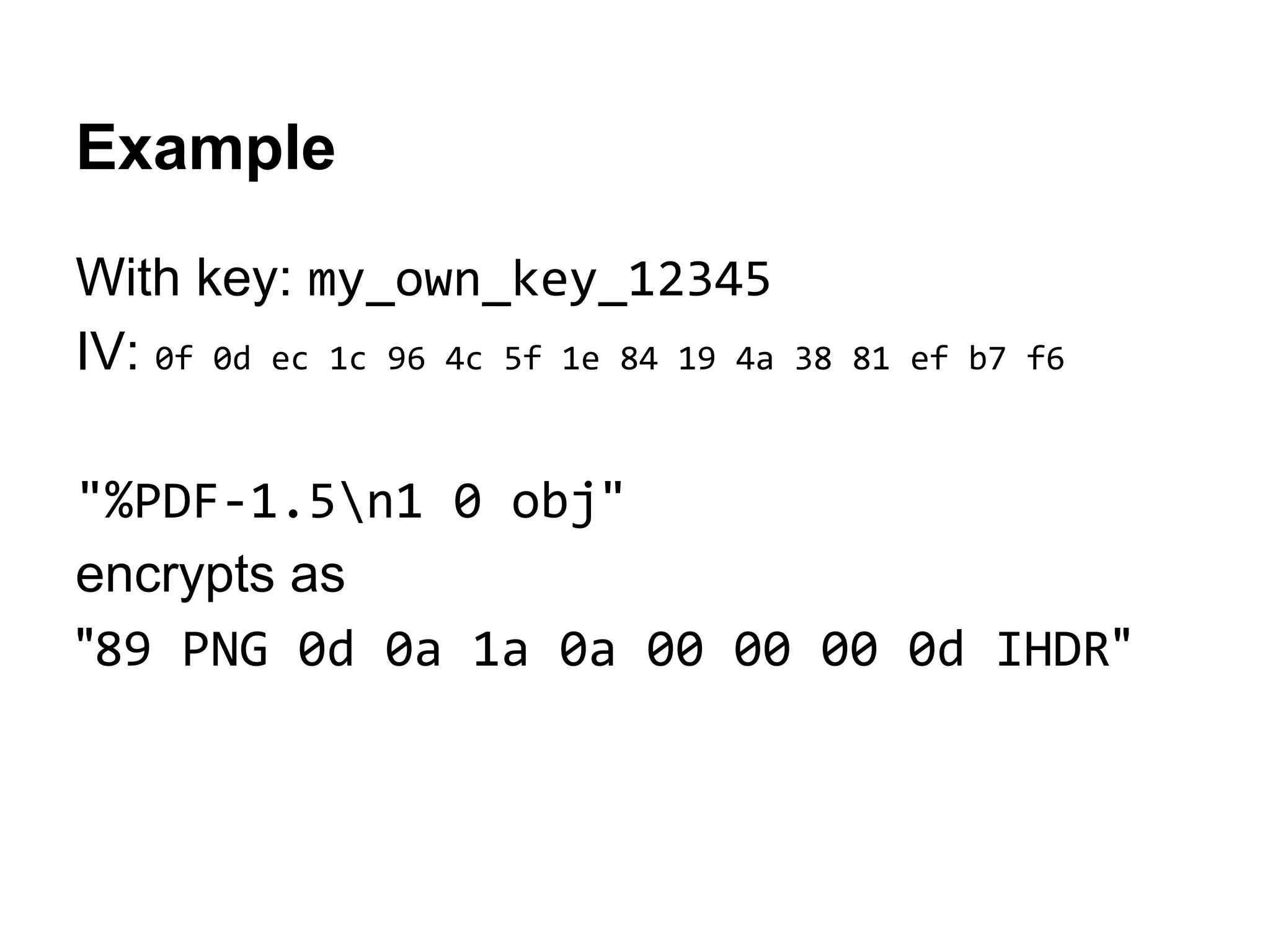 Example
With key: my_own_key_12345
IV: 0f 0d ec 1c 96 4c 5f 1e 84 19 4a 38 81 ef b7 f6
"%PDF-1.5n1 0 obj"
encrypts as
"89 PNG 0d 0a 1a 0a 00 00 00 0d IHDR"
 