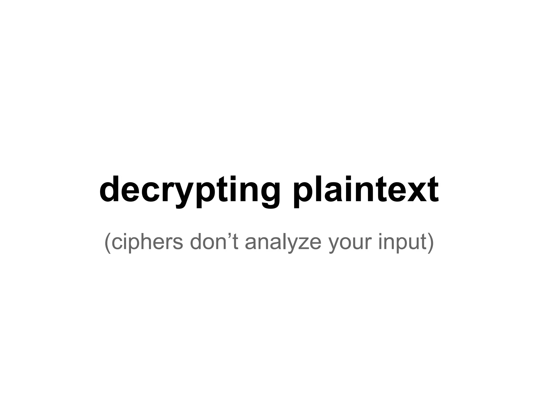 decrypting plaintext
(ciphers don’t analyze your input)
 