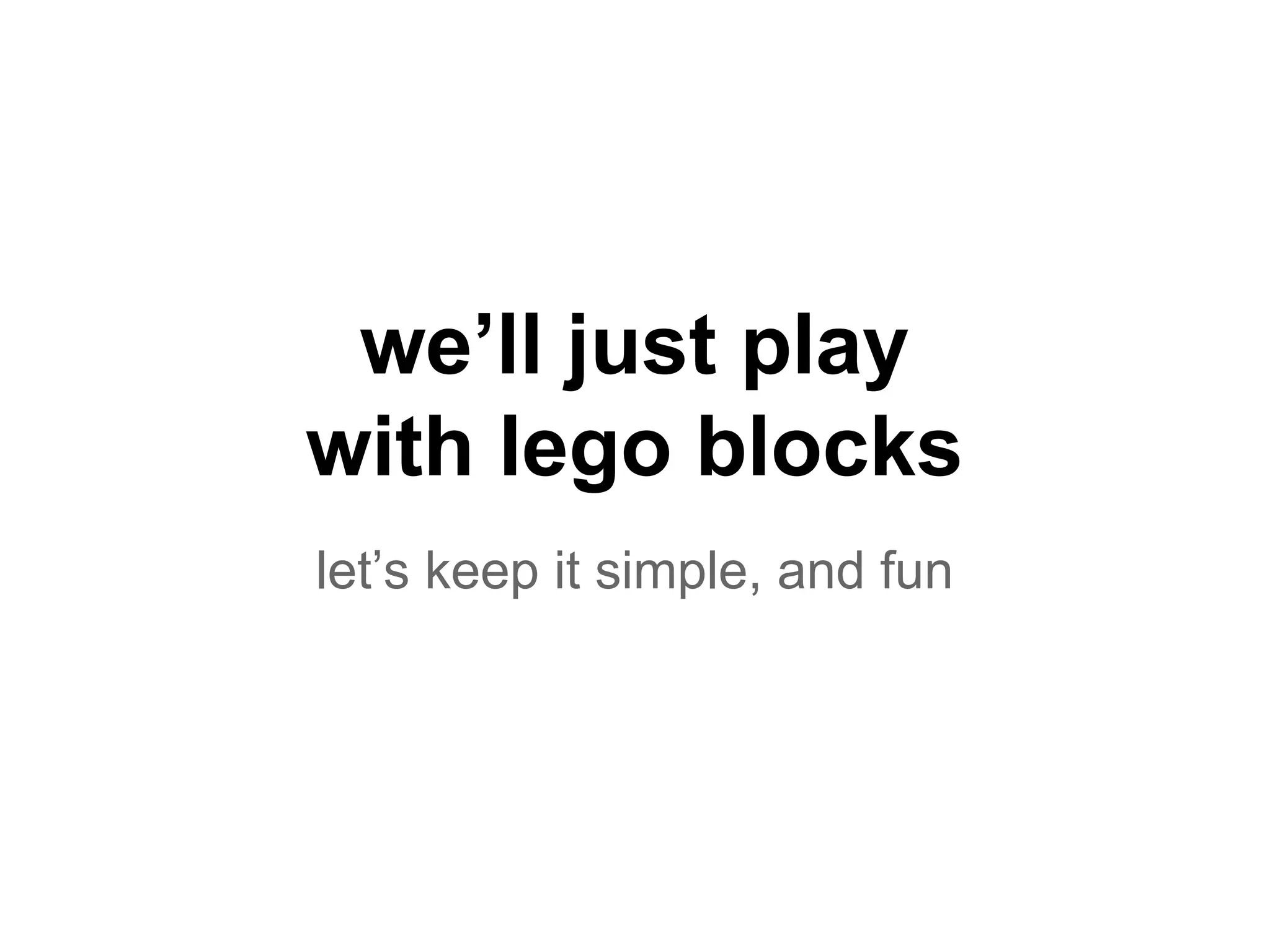 we’ll just play
with lego blocks
let’s keep it simple, and fun
 