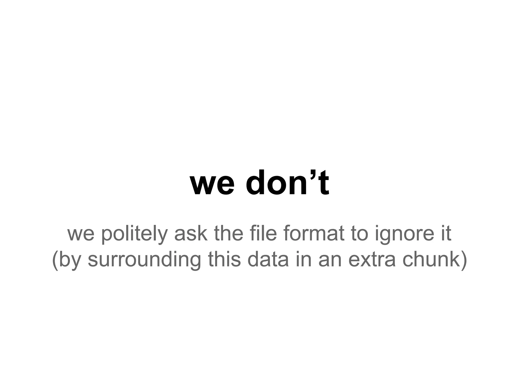 we don’t
we politely ask the file format to ignore it
(by surrounding this data in an extra chunk)
 