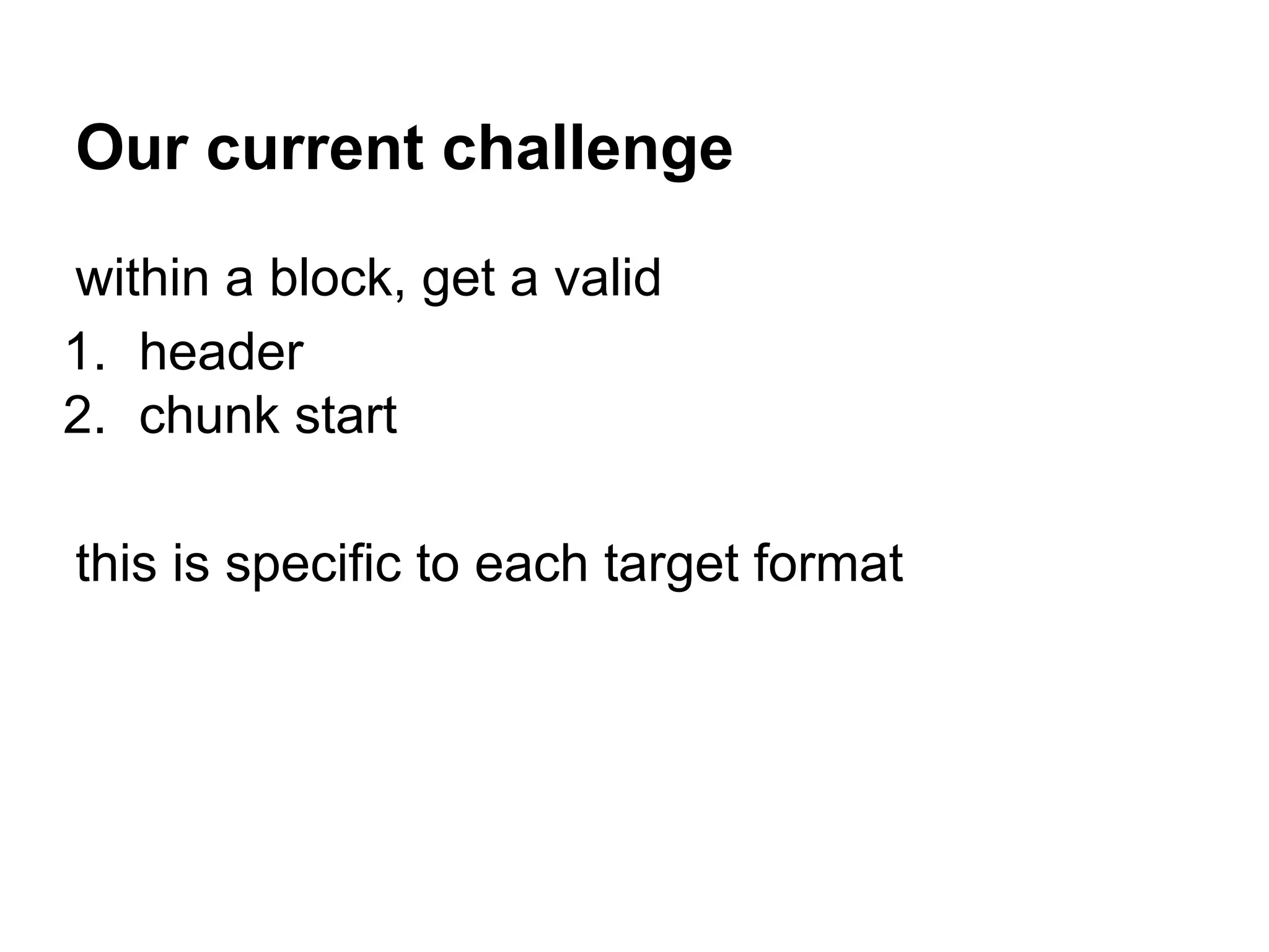 Our current challenge
within a block, get a valid
1. header
2. chunk start
this is specific to each target format
 