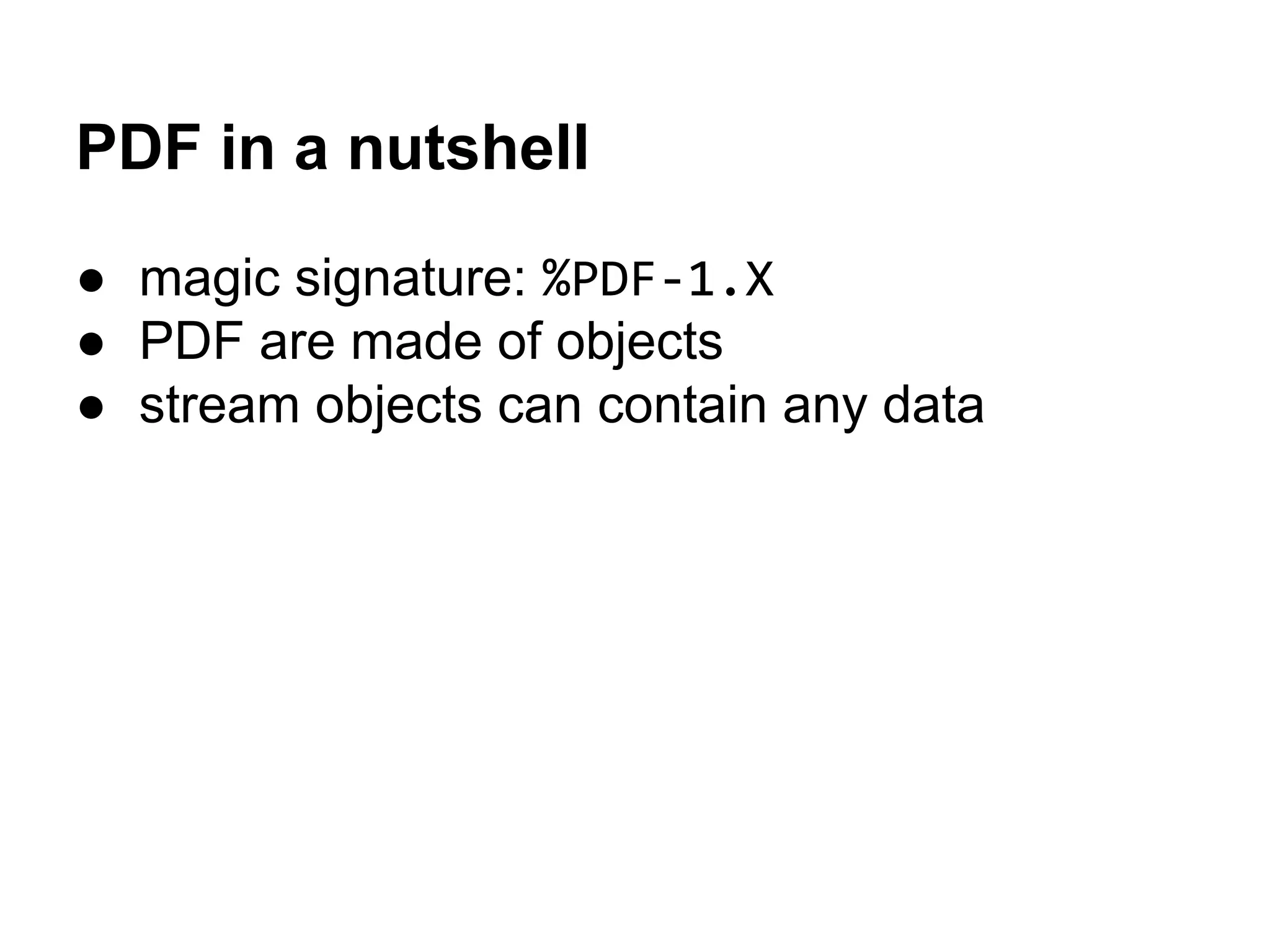 PDF in a nutshell
● magic signature: %PDF-1.X
● PDF are made of objects
● stream objects can contain any data
 
