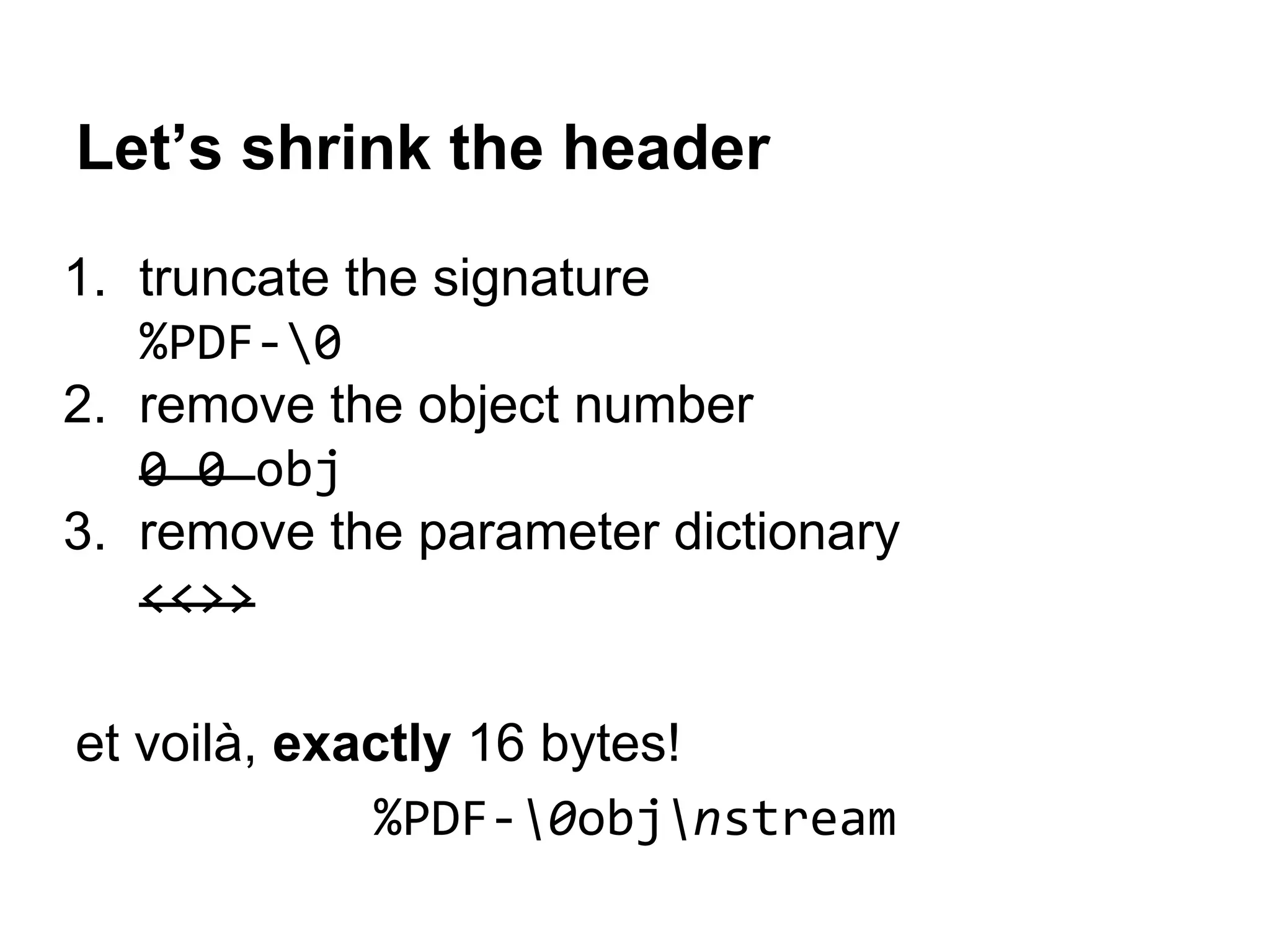 Let’s shrink the header
1. truncate the signature
%PDF-0
2. remove the object number
0 0 obj
3. remove the parameter dictionary
<<>>
et voilà, exactly 16 bytes!
%PDF-0objnstream
 