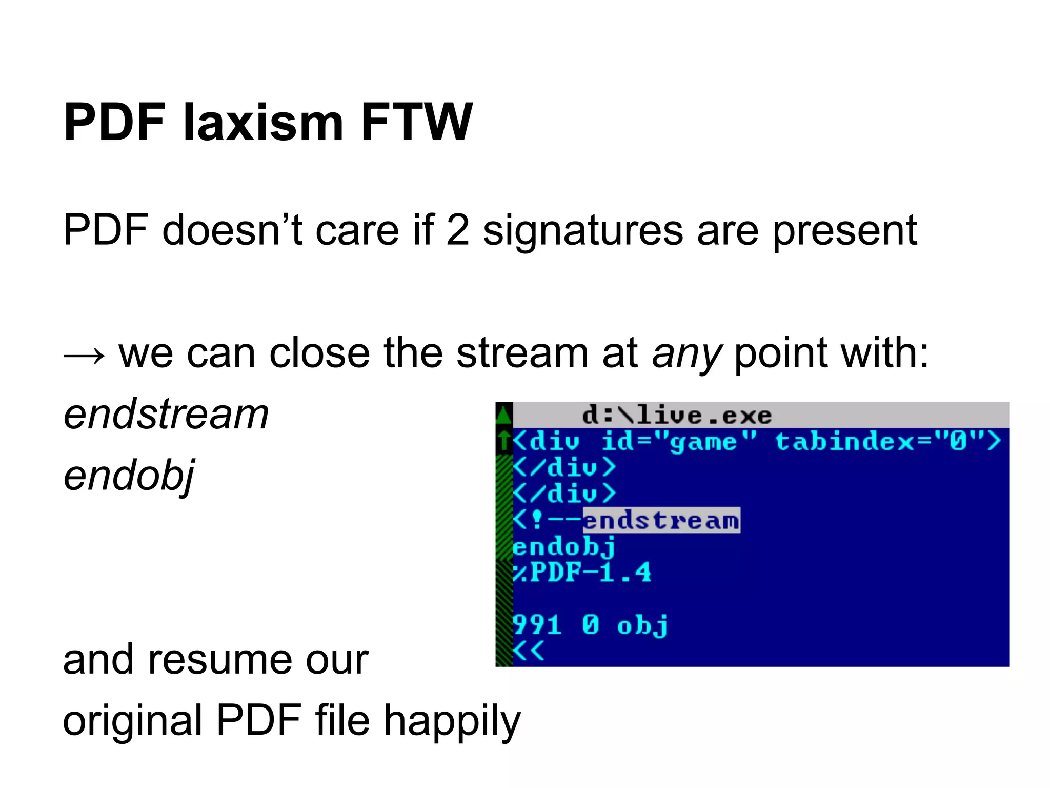 PDF laxism FTW
PDF doesn’t care if 2 signatures are present
→ we can close the stream at any point with:
endstream
endobj
and resume our
original PDF file happily
 