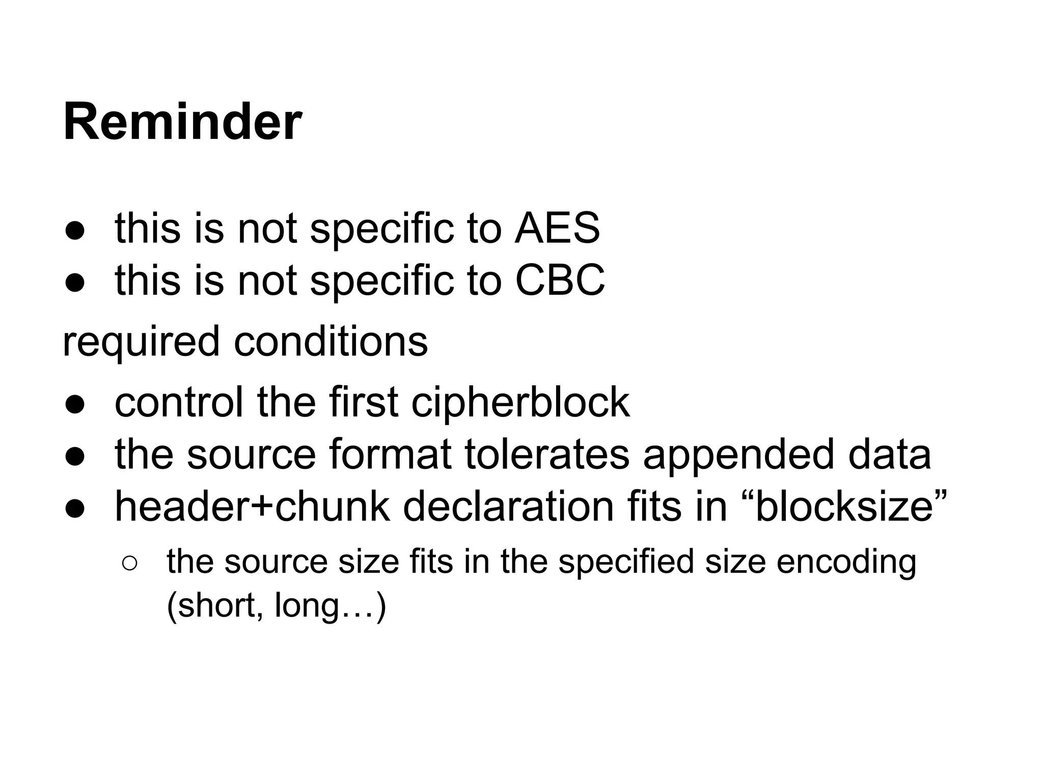 Reminder
● this is not specific to AES
● this is not specific to CBC
required conditions
● control the first cipherblock
● the source format tolerates appended data
● header+chunk declaration fits in “blocksize”
○ the source size fits in the specified size encoding
(short, long…)
 