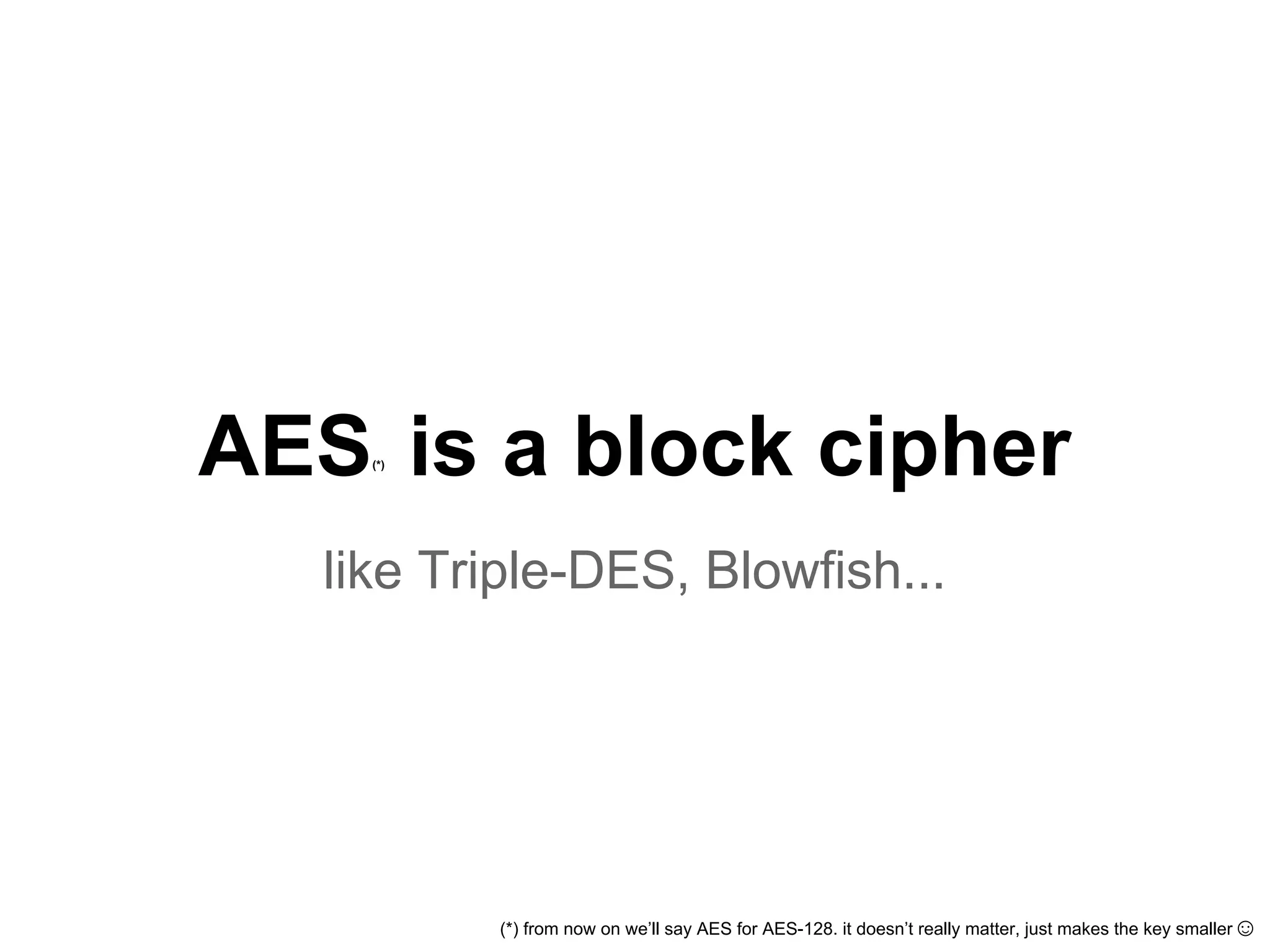 AES(*)
is a block cipher
like Triple-DES, Blowfish...
(*) from now on we’ll say AES for AES-128. it doesn’t really matter, just makes the key smaller☺
 