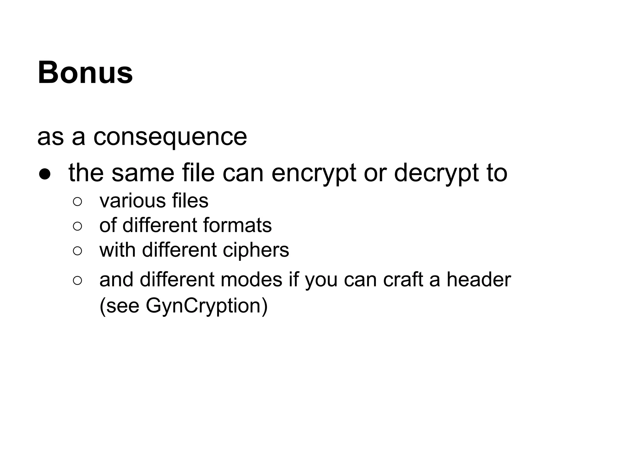 Bonus
as a consequence
● the same file can encrypt or decrypt to
○ various files
○ of different formats
○ with different ciphers
○ and different modes if you can craft a header
(see GynCryption)
 