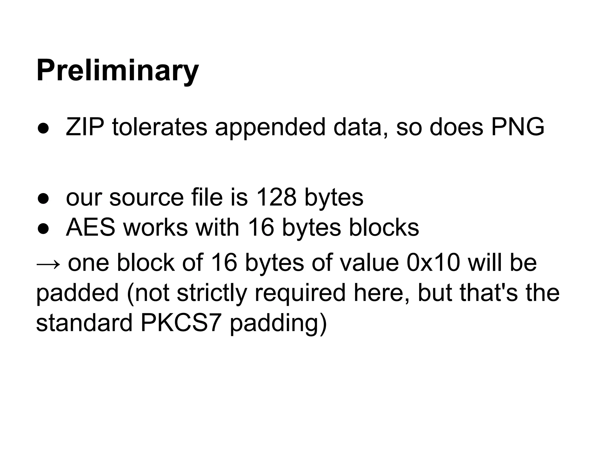 Preliminary
● ZIP tolerates appended data, so does PNG
● our source file is 128 bytes
● AES works with 16 bytes blocks
→ one block of 16 bytes of value 0x10 will be
padded (not strictly required here, but that's the
standard PKCS7 padding)
 