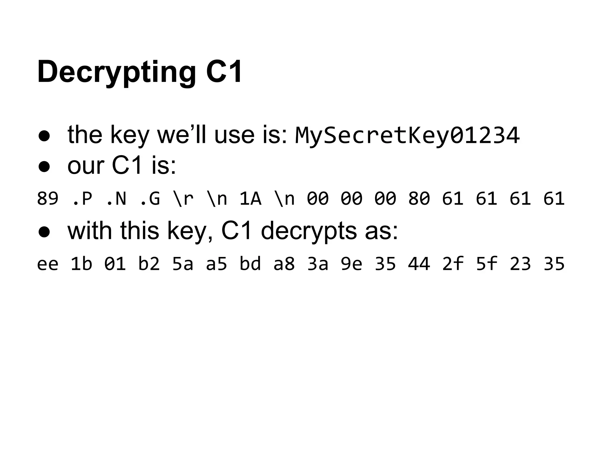 Decrypting C1
● the key we’ll use is: MySecretKey01234
● our C1 is:
89 .P .N .G r n 1A n 00 00 00 80 61 61 61 61
● with this key, C1 decrypts as:
ee 1b 01 b2 5a a5 bd a8 3a 9e 35 44 2f 5f 23 35
 