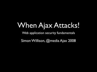 When Ajax Attacks!
 Web application security fundamentals

 Simon Willison, @media Ajax 2008
 