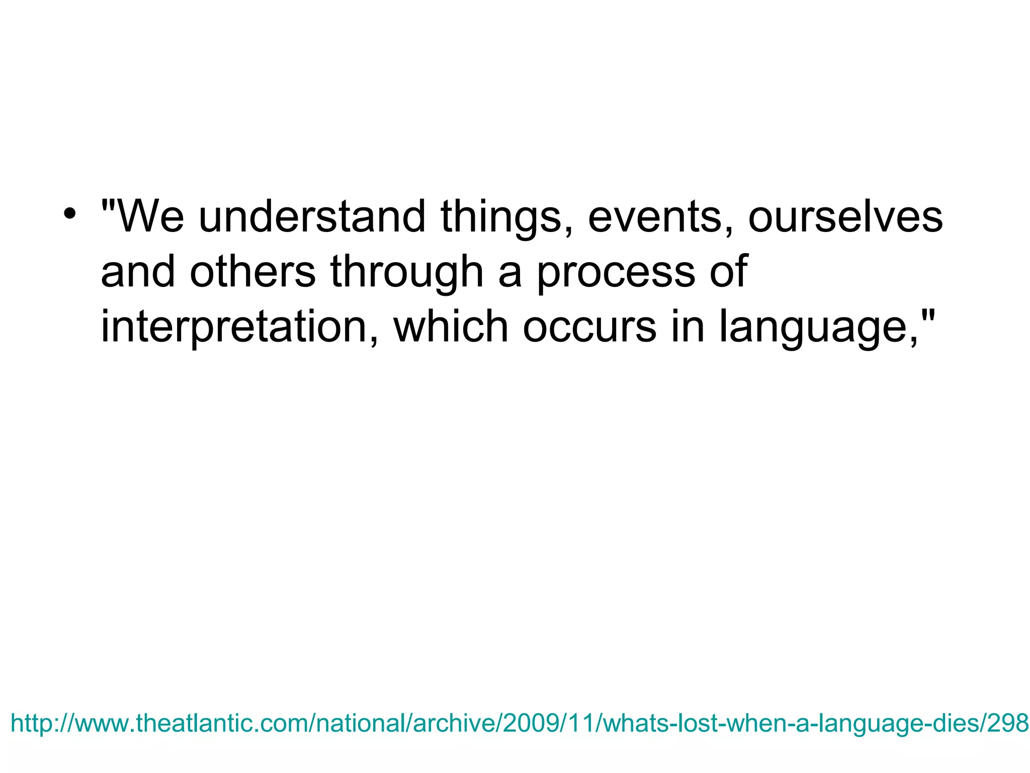 • "We understand things, events, ourselves
and others through a process of
interpretation, which occurs in language,"

http://www.theatlantic.com/national/archive/2009/11/whats-lost-when-a-language-dies/2988

 