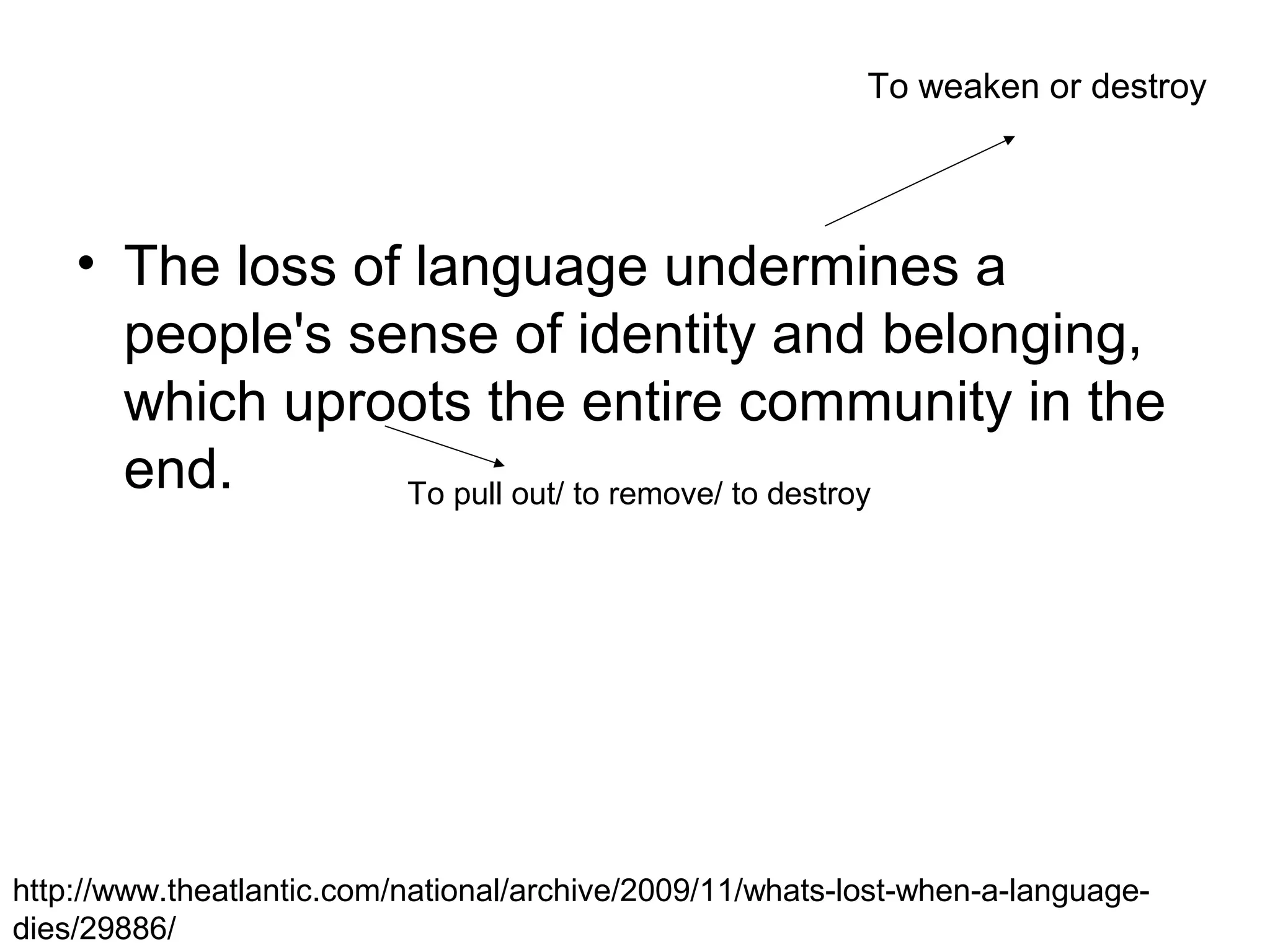 To weaken or destroy

• The loss of language undermines a
people's sense of identity and belonging,
which uproots the entire community in the
end.
To pull out/ to remove/ to destroy

http://www.theatlantic.com/national/archive/2009/11/whats-lost-when-a-languagedies/29886/

 