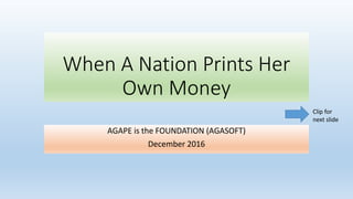 When A Nation Prints Her
Own Money
AGAPE is the FOUNDATION (AGASOFT)
December 2016
Clip for
next slide
 