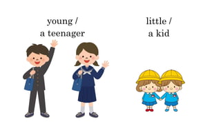 young /
a teenager
little /
a kid
 