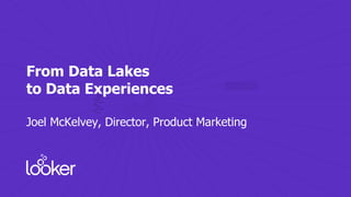 From Data Lakes
to Data Experiences
Joel McKelvey, Director, Product Marketing
 