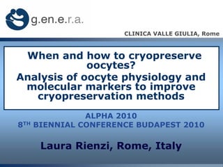 CLINICA VALLE GIULIA, Rome



 When and how to cryopreserve
             oocytes?
Analysis of oocyte physiology and
 molecular markers to improve
   cryopreservation methods
                ALPHA 2010
8TH   BIENNIAL CONFERENCE BUDAPEST 2010

       Laura Rienzi, Rome, Italy
 