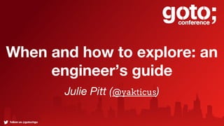 When and how to explore: an
engineer’s guide
Julie Pitt (@yakticus)
 