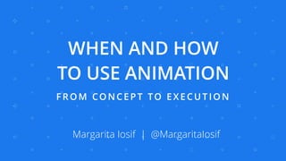 WHEN AND HOW
TO USE ANIMATION
F R O M CO N C E P T TO E X E C U T I O N
Margarita Iosif | @MargaritaIosif
 