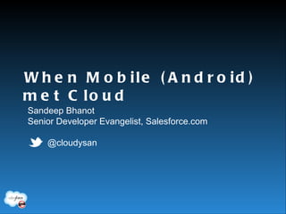 When Mobile (Android) met Cloud

Sandeep Bhanot
Senior Developer Evangelist, Salesforce.com

    @cloudysan
 