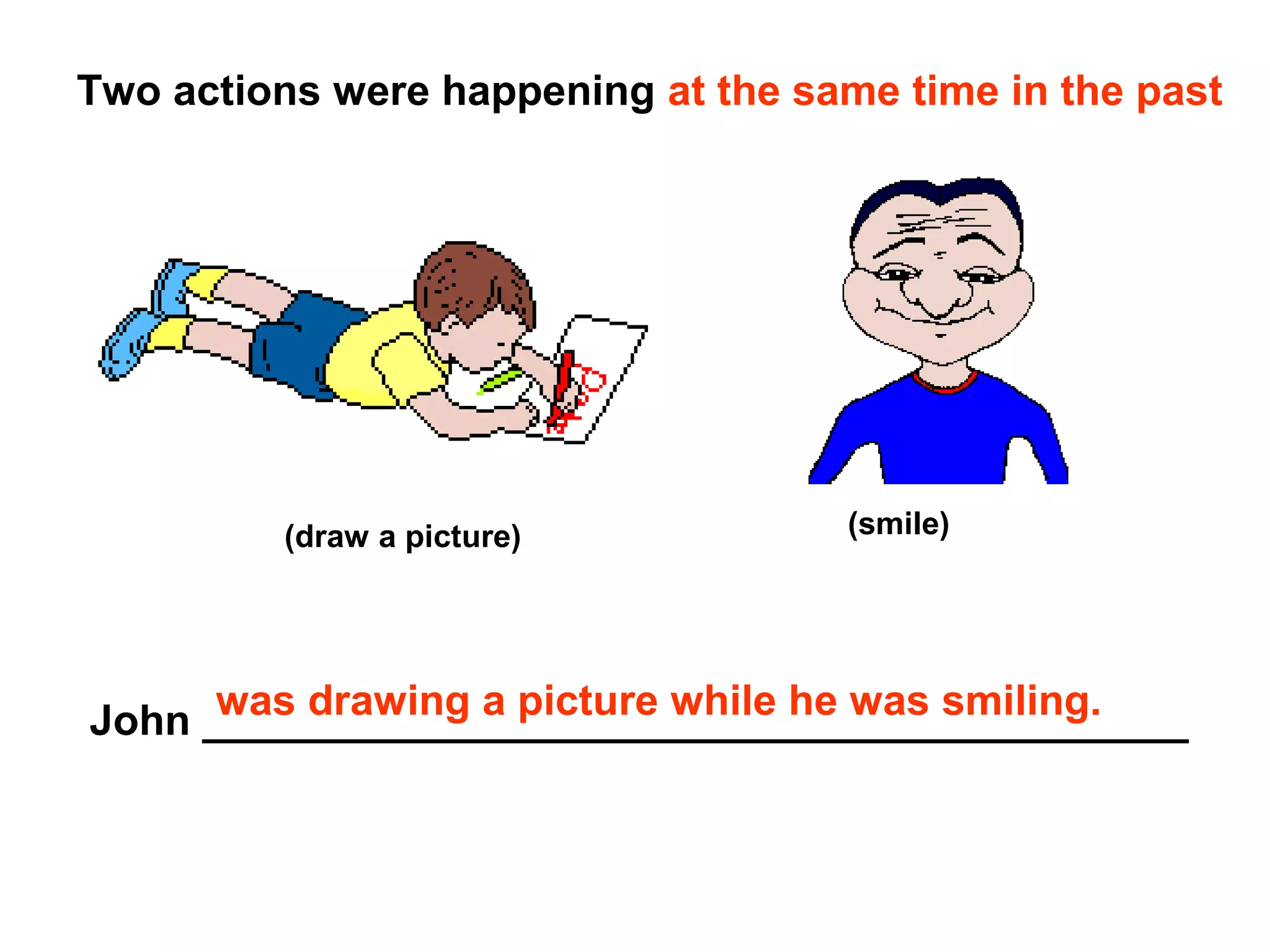Two actions were happening at the same time in the past




         (draw a picture)            (smile)




      was drawing a picture while he was smiling.
John __________________________________________
 