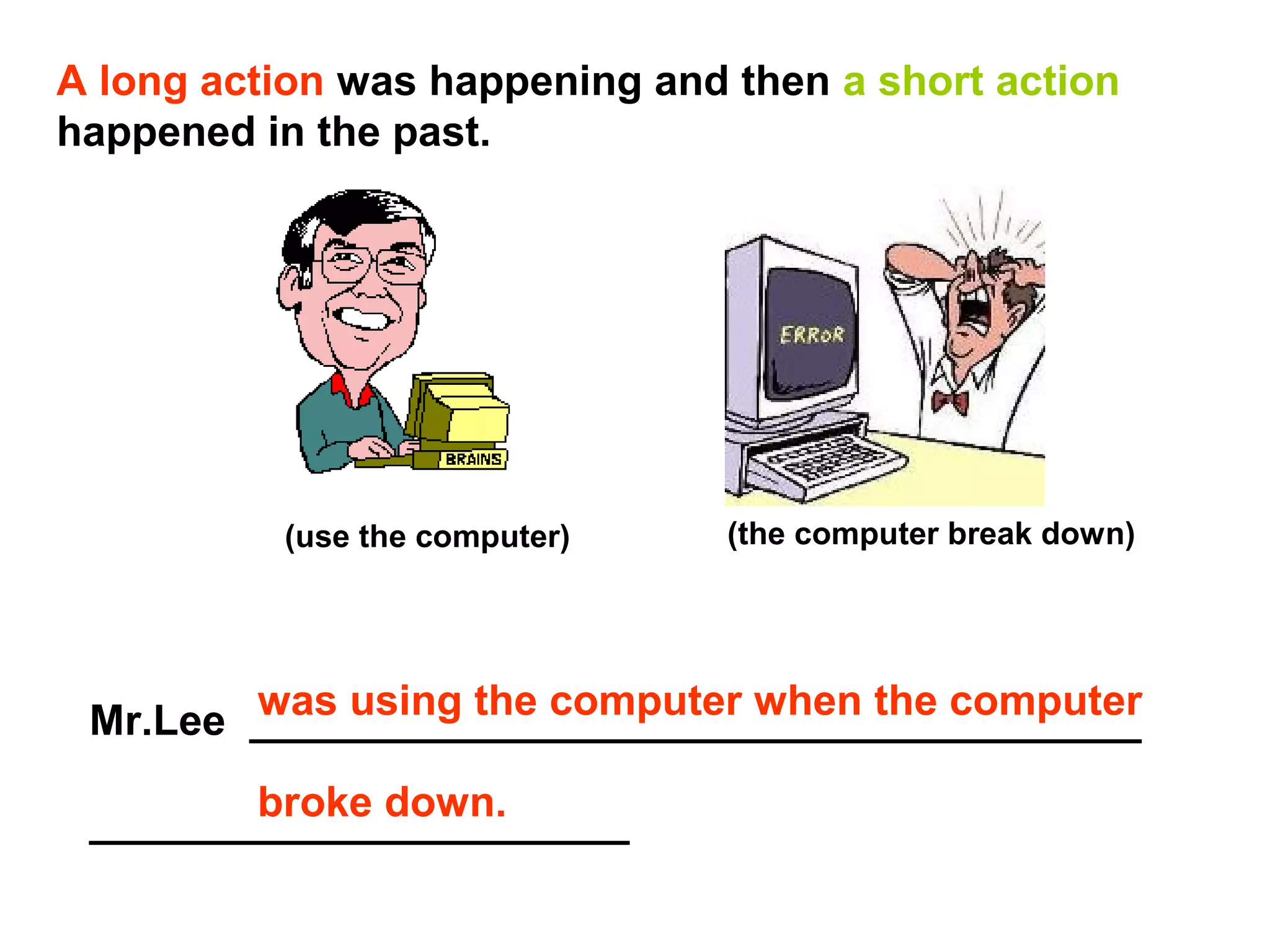 A long action was happening and then a short action
happened in the past.




          (use the computer)    (the computer break down)




        was using the computer when the computer
 Mr.Lee ______________________________________
        broke down.
 _______________________
 