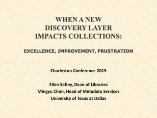WHEN A NEW
DISCOVERY LAYER
IMPACTS COLLECTIONS:
EXCELLENCE, IMPROVEMENT, FRUSTRATION
Charleston Conference 2015
Ellen Safley, Dean of Libraries
Mingyu Chen, Head of Metadata Services
University of Texas at Dallas
 